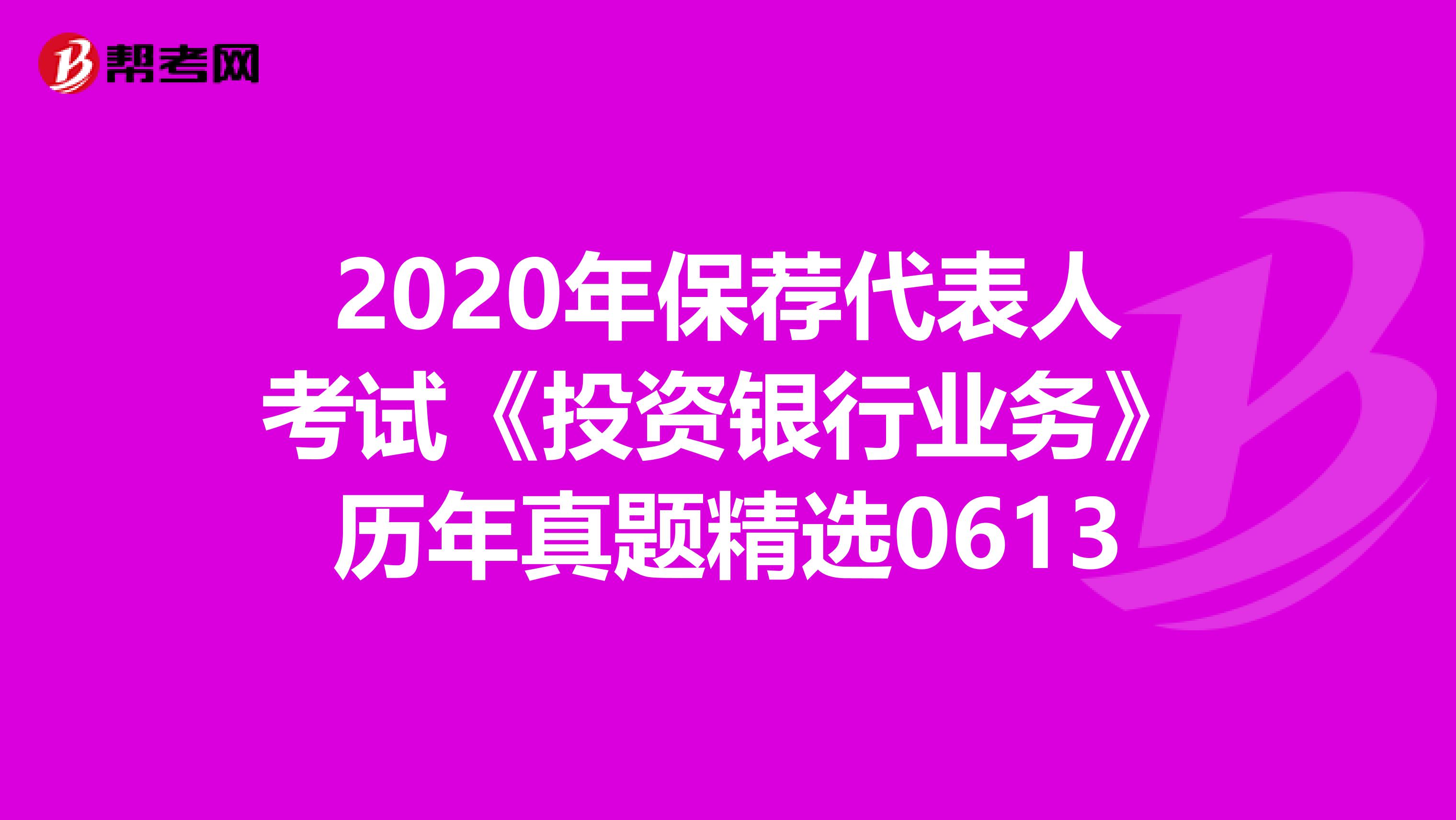 2020年保荐代表人考试《投资银行业务》历年真题精选0613