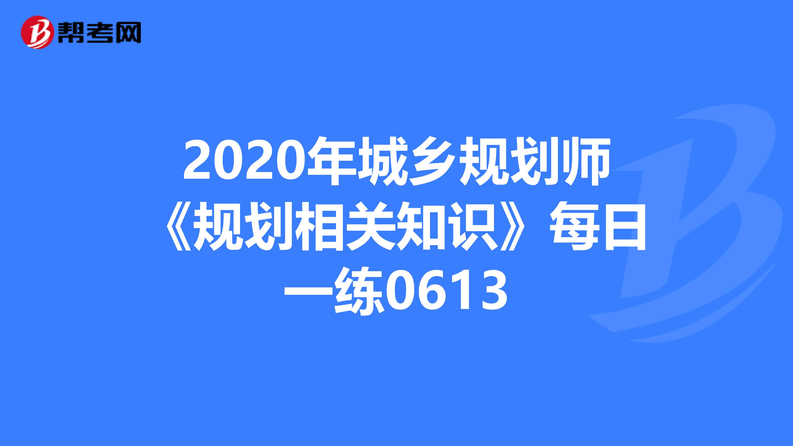 2020年城鄉(xiāng)規(guī)劃師《規(guī)劃相關(guān)知識(shí)》每日一練0613