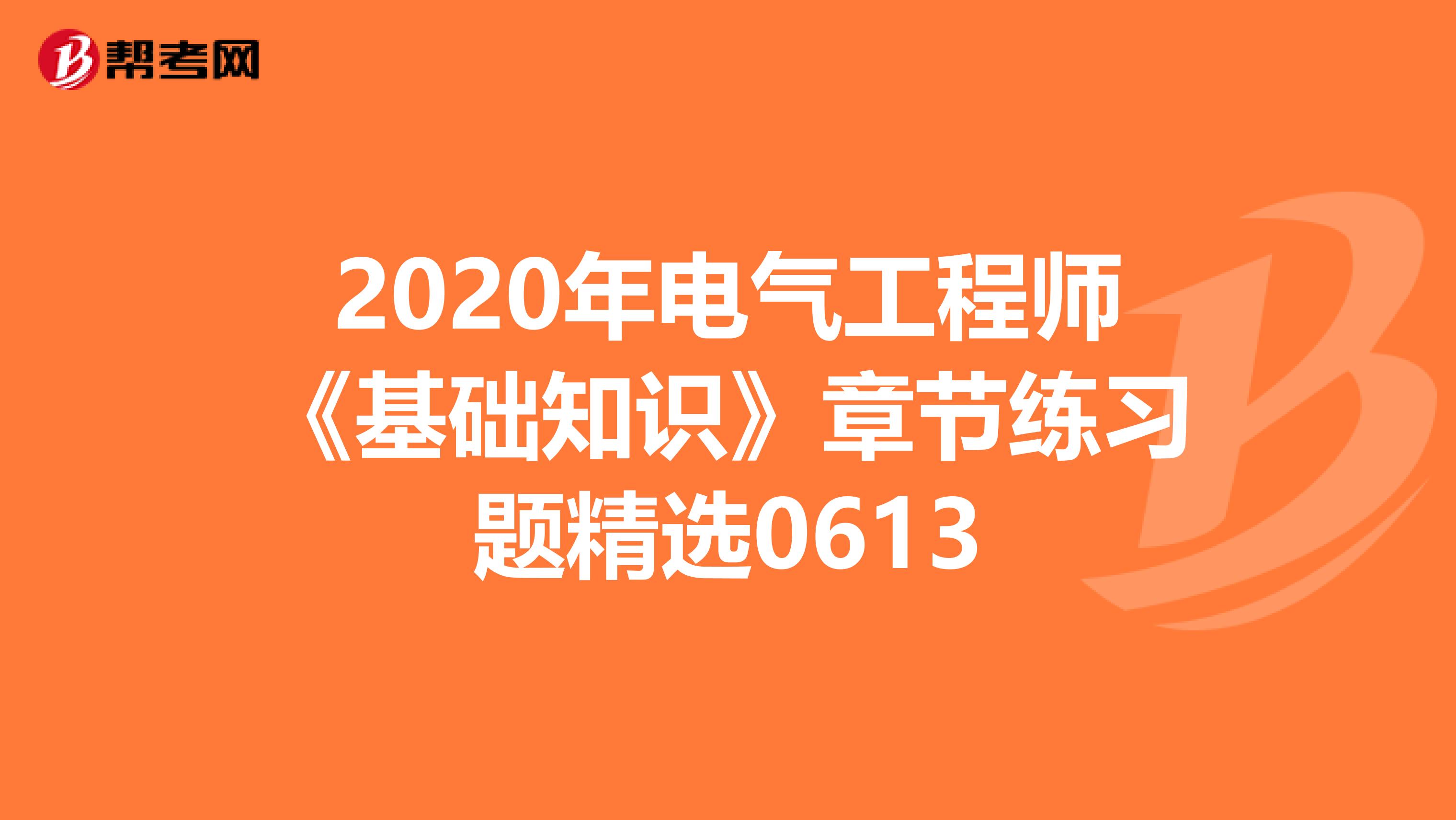 2020年电气工程师《基础知识》章节练习题精选0613
