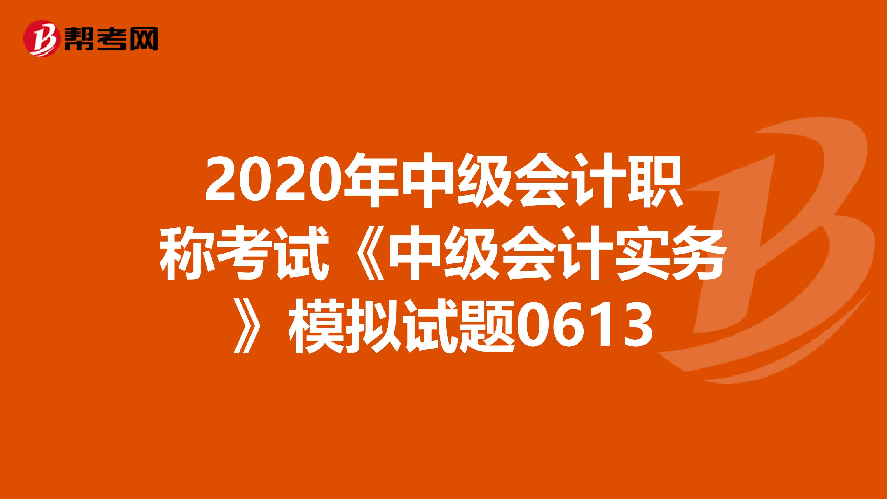 2020年中级会计职称考试《中级会计实务》模拟试题0613