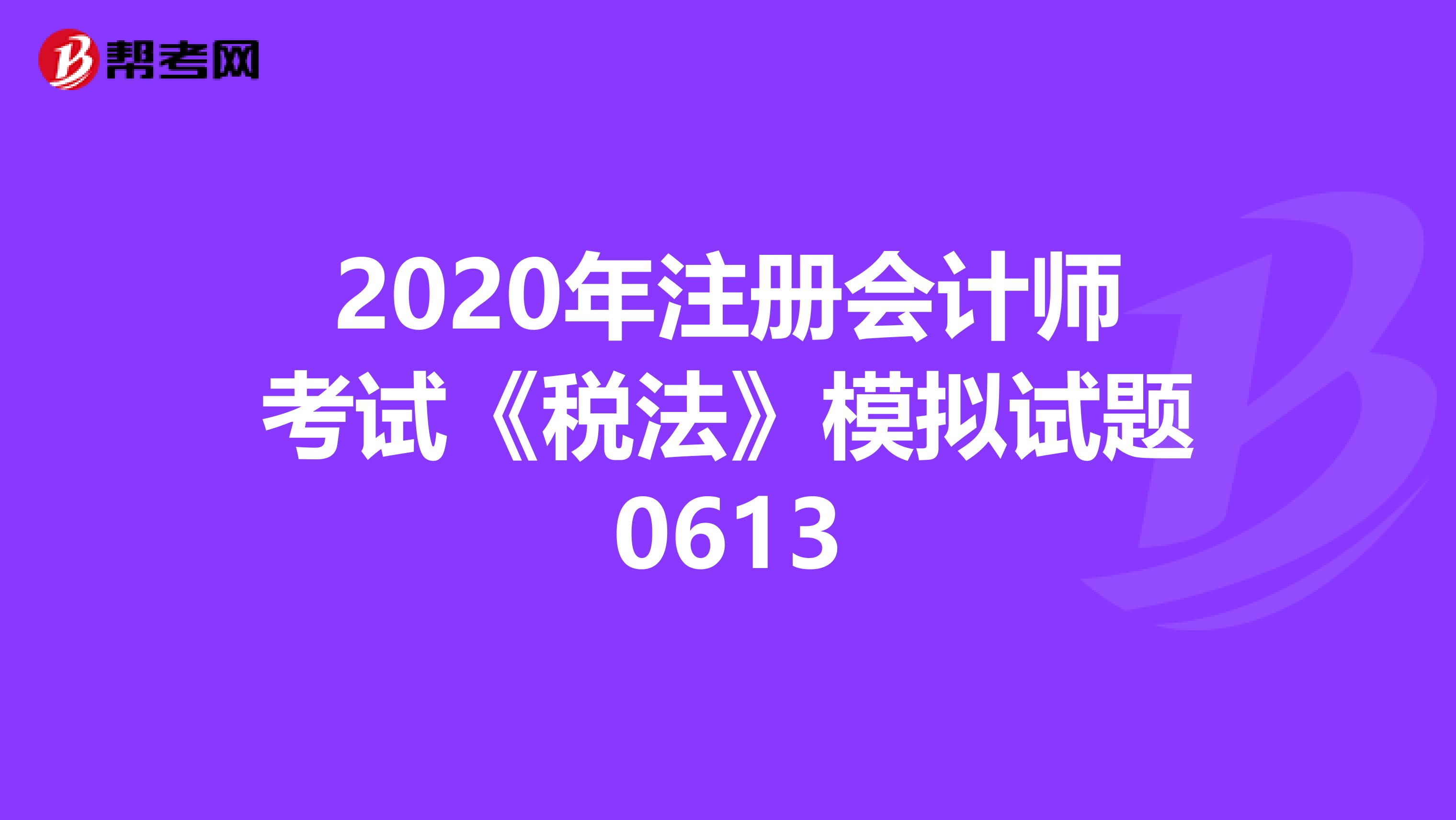 2020年注冊會計師考試《稅法》模擬試題0613