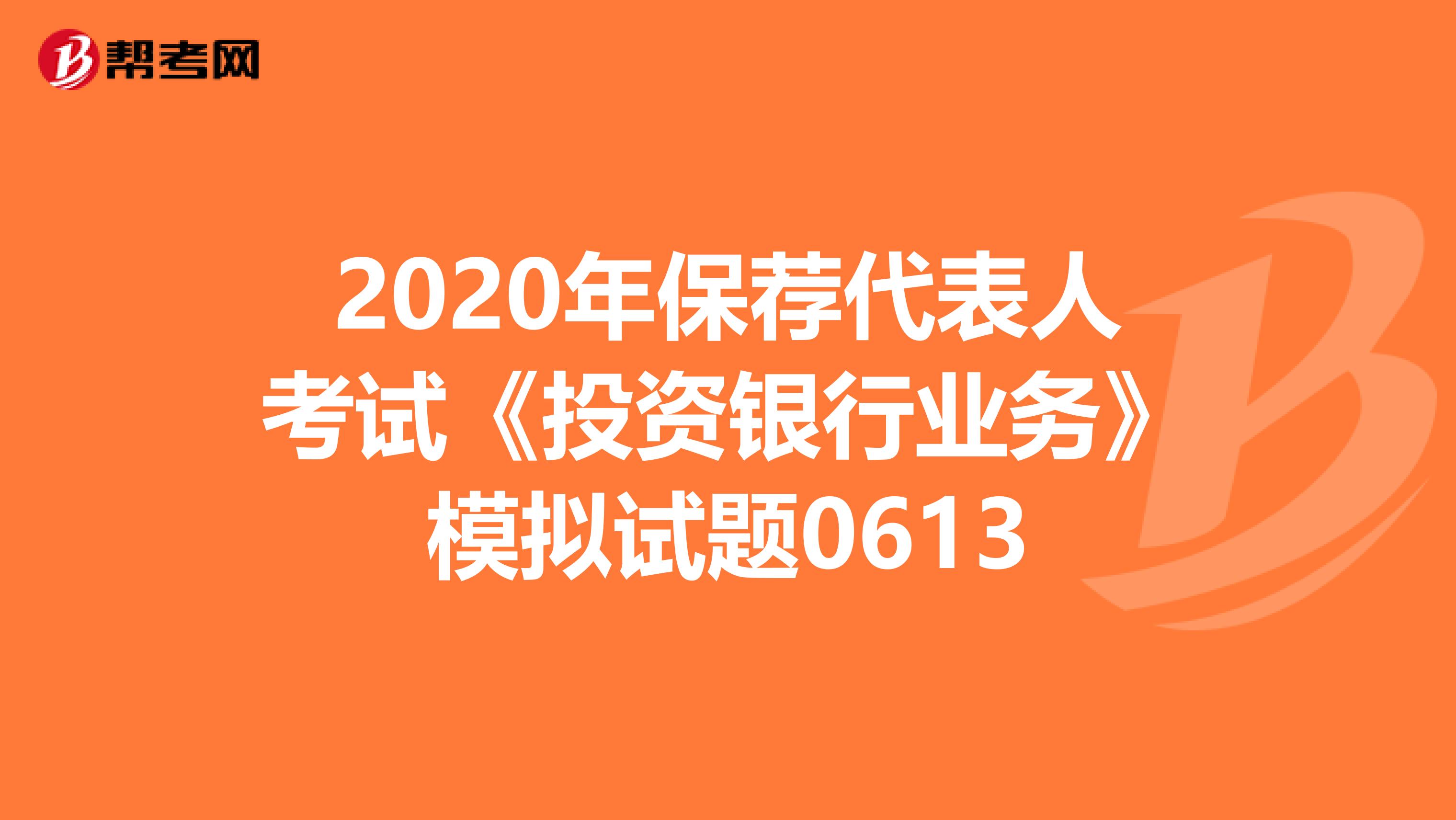 2020年保荐代表人考试《投资银行业务》模拟试题0613