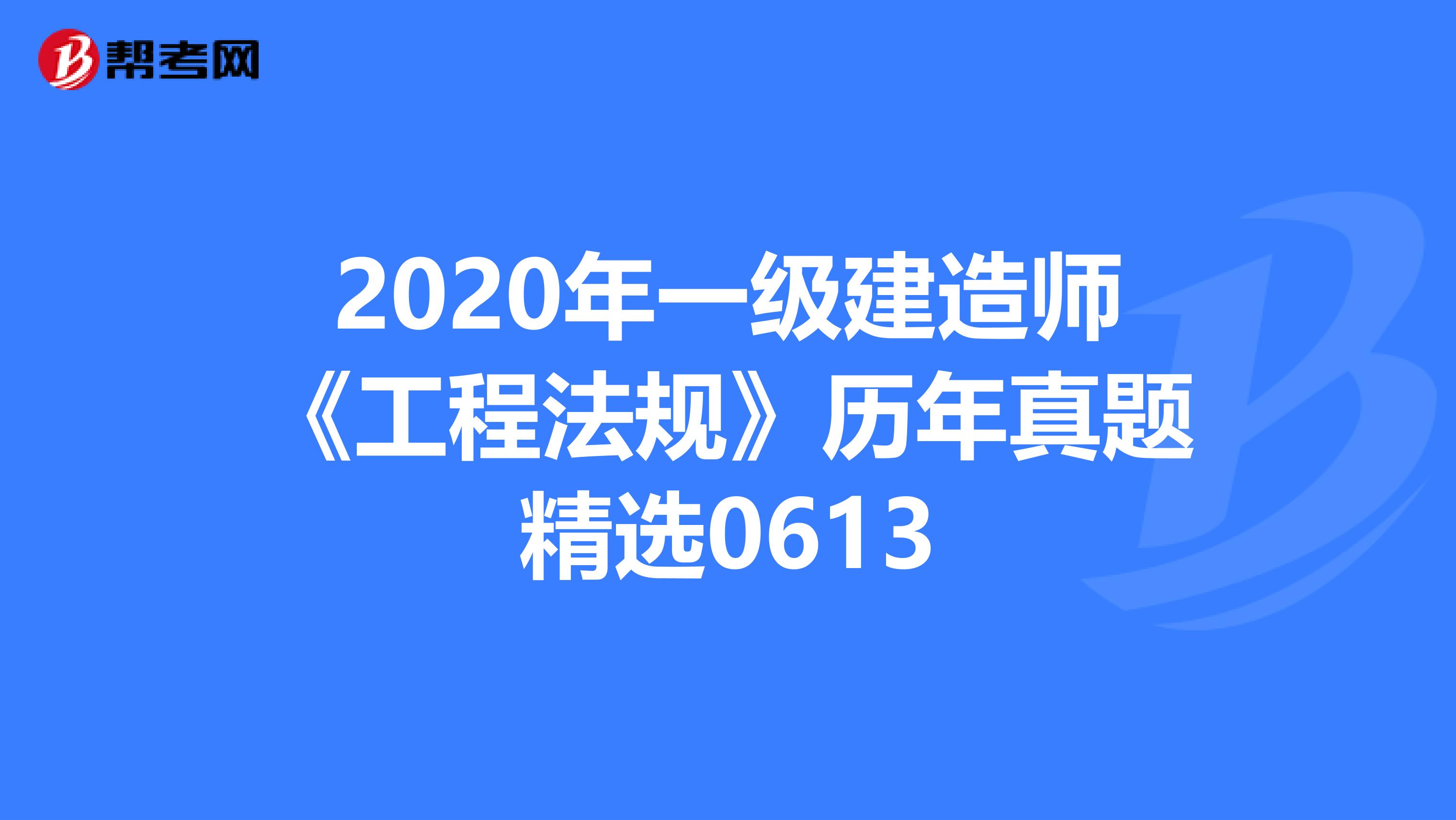 2020年一级建造师《工程法规》历年真题精选0613