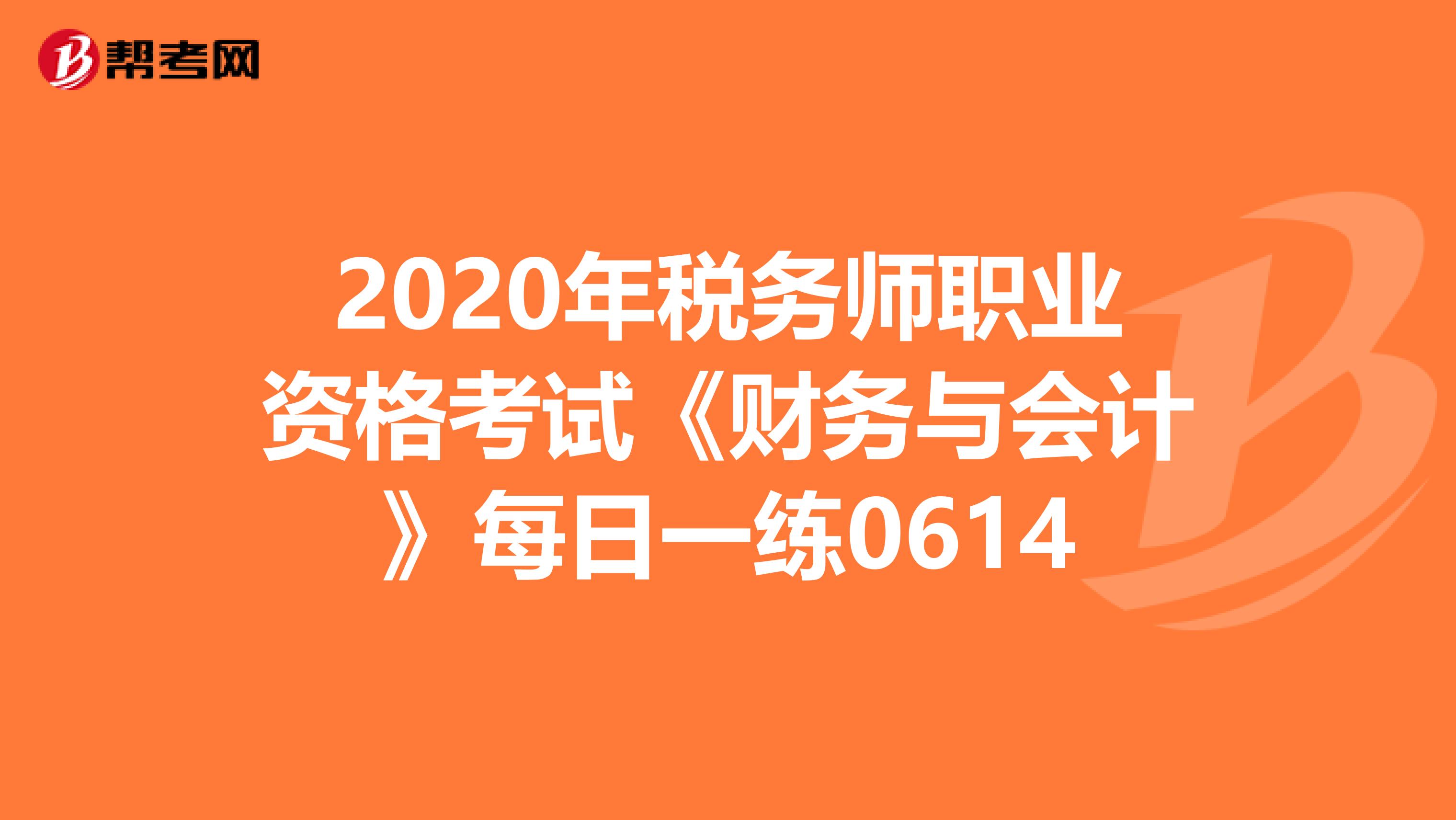2020年税务师职业资格考试《财务与会计》每日一练0614