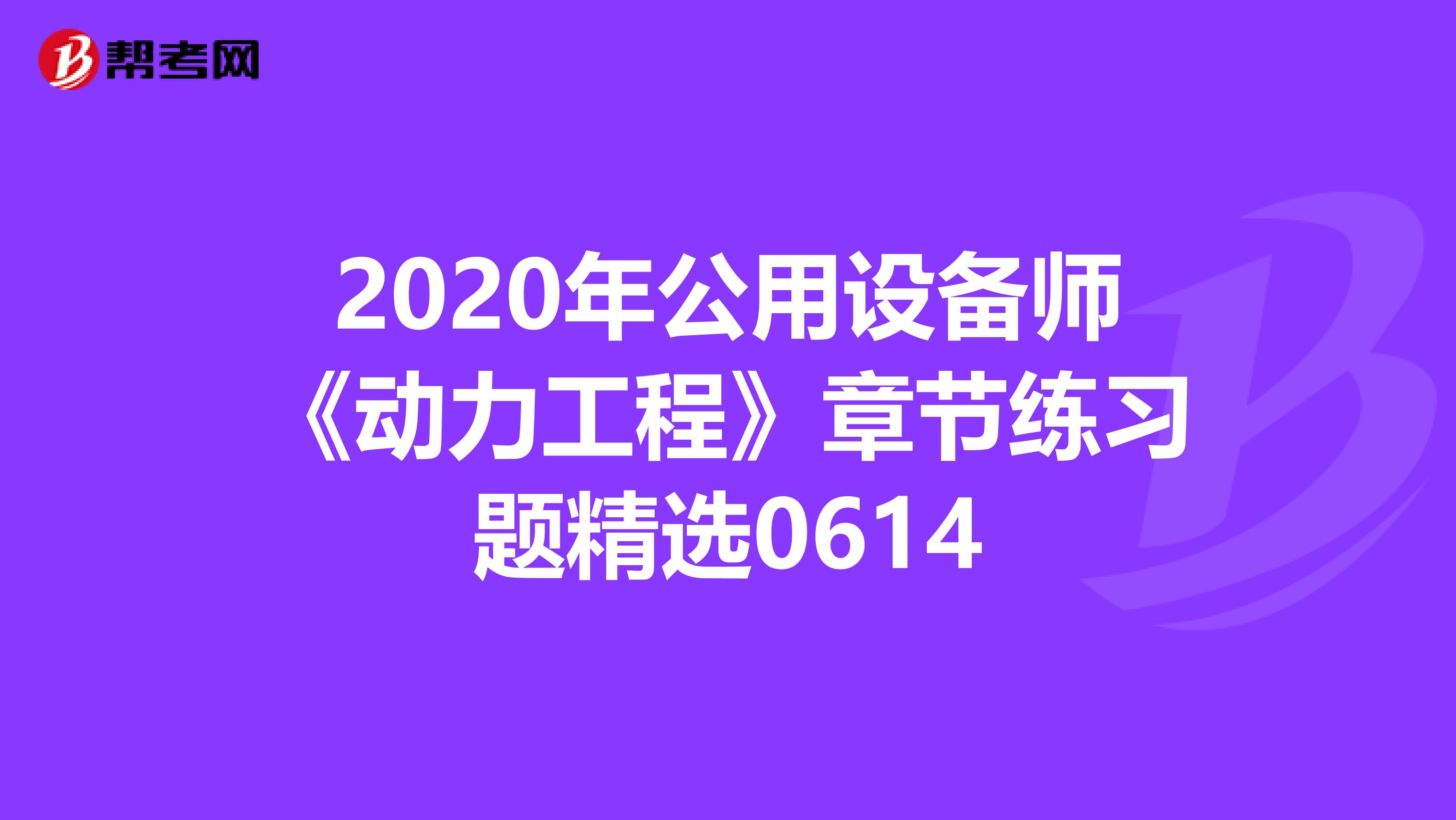 2020年公用设备师《动力工程》章节练习题精选0614
