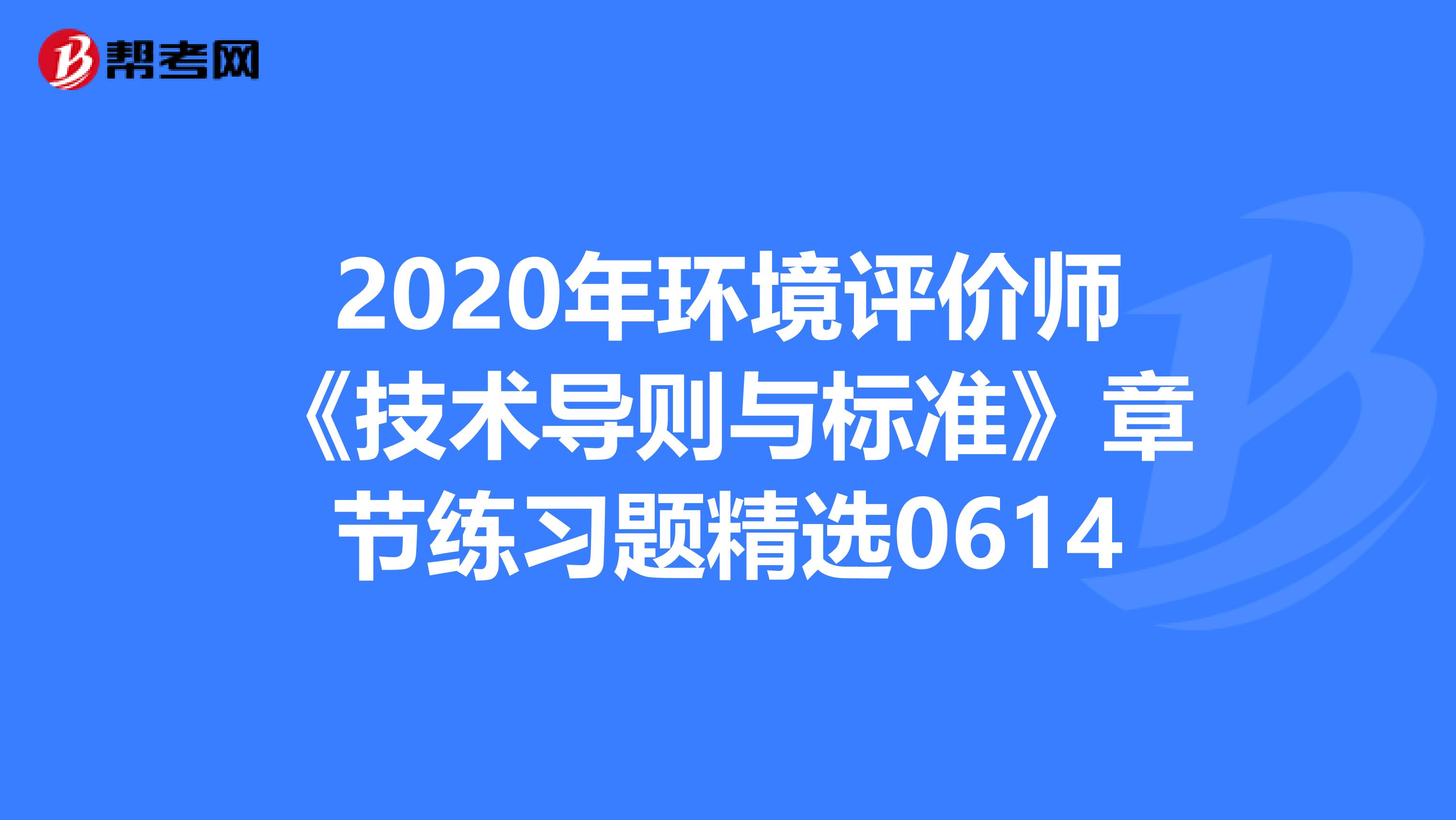 2020年环境评价师《技术导则与标准》章节练习题精选0614