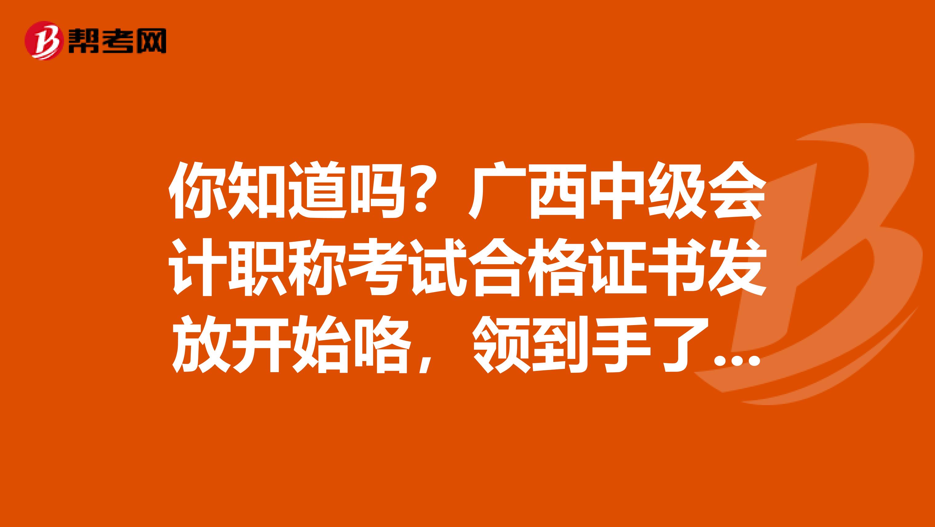 你知道吗？广西中级会计职称考试合格证书发放开始咯，领到手了吗都？