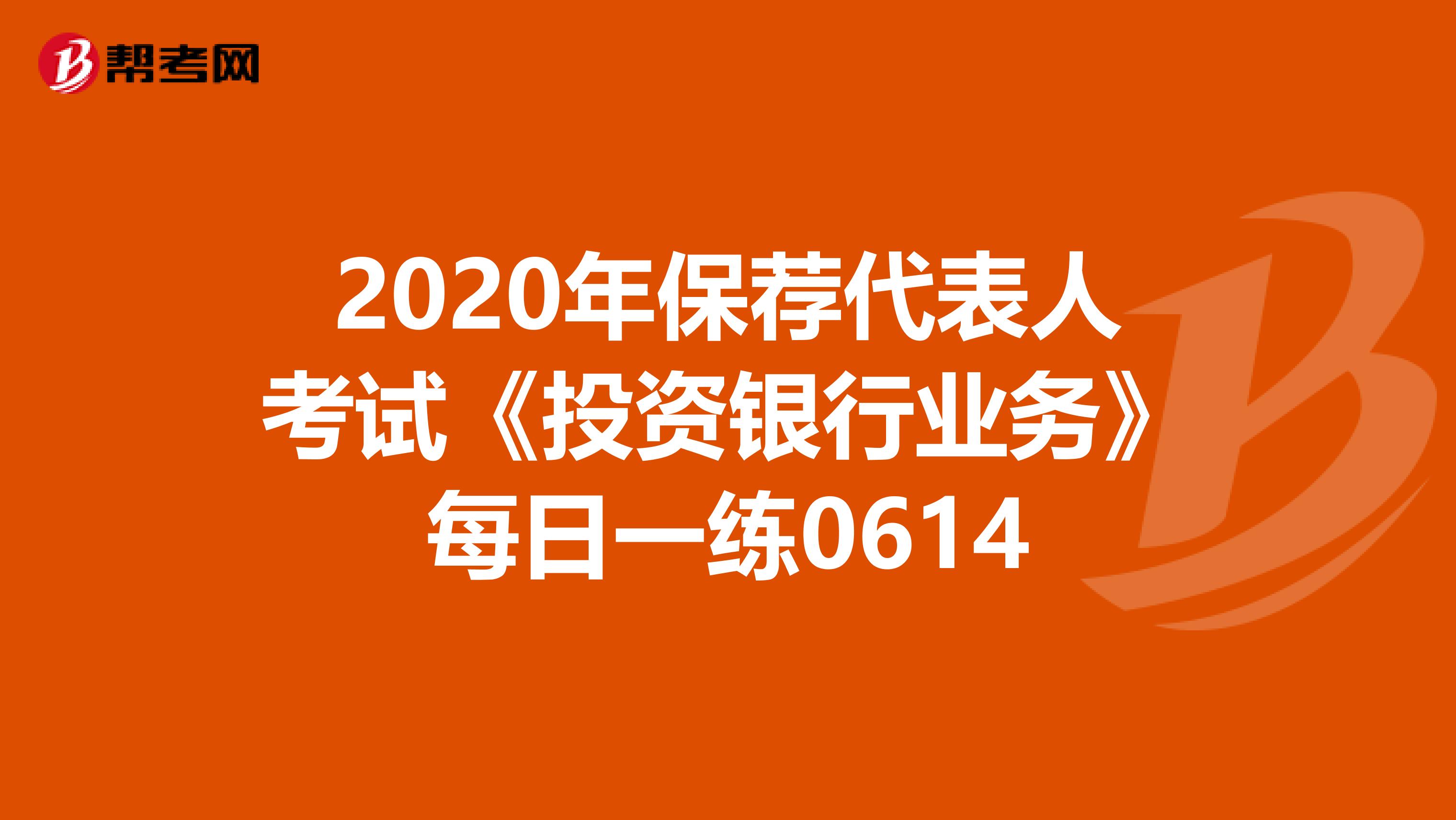 2020年保荐代表人考试《投资银行业务》每日一练0614