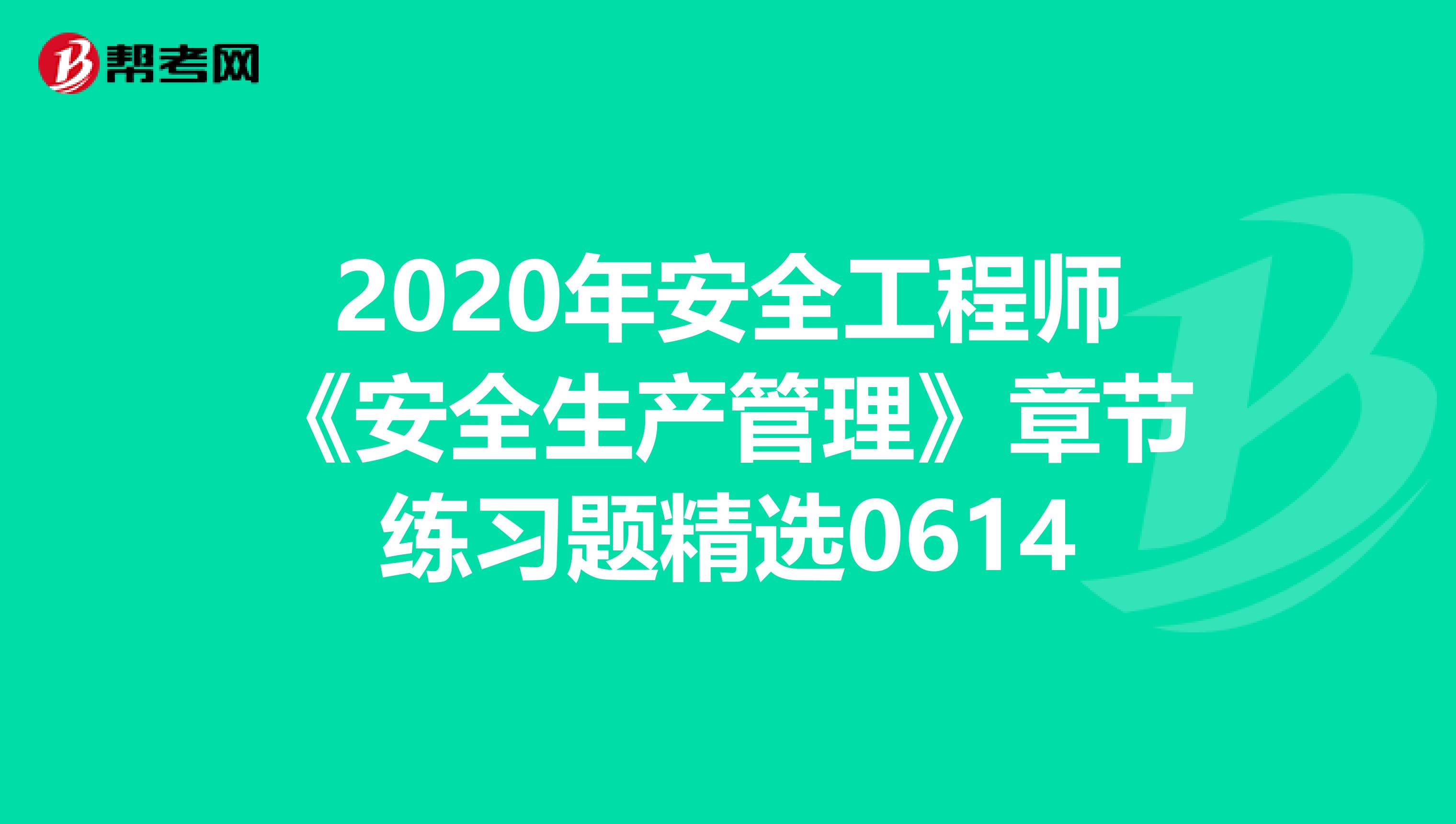 2020年安全工程师《安全生产管理》章节练习题精选0614