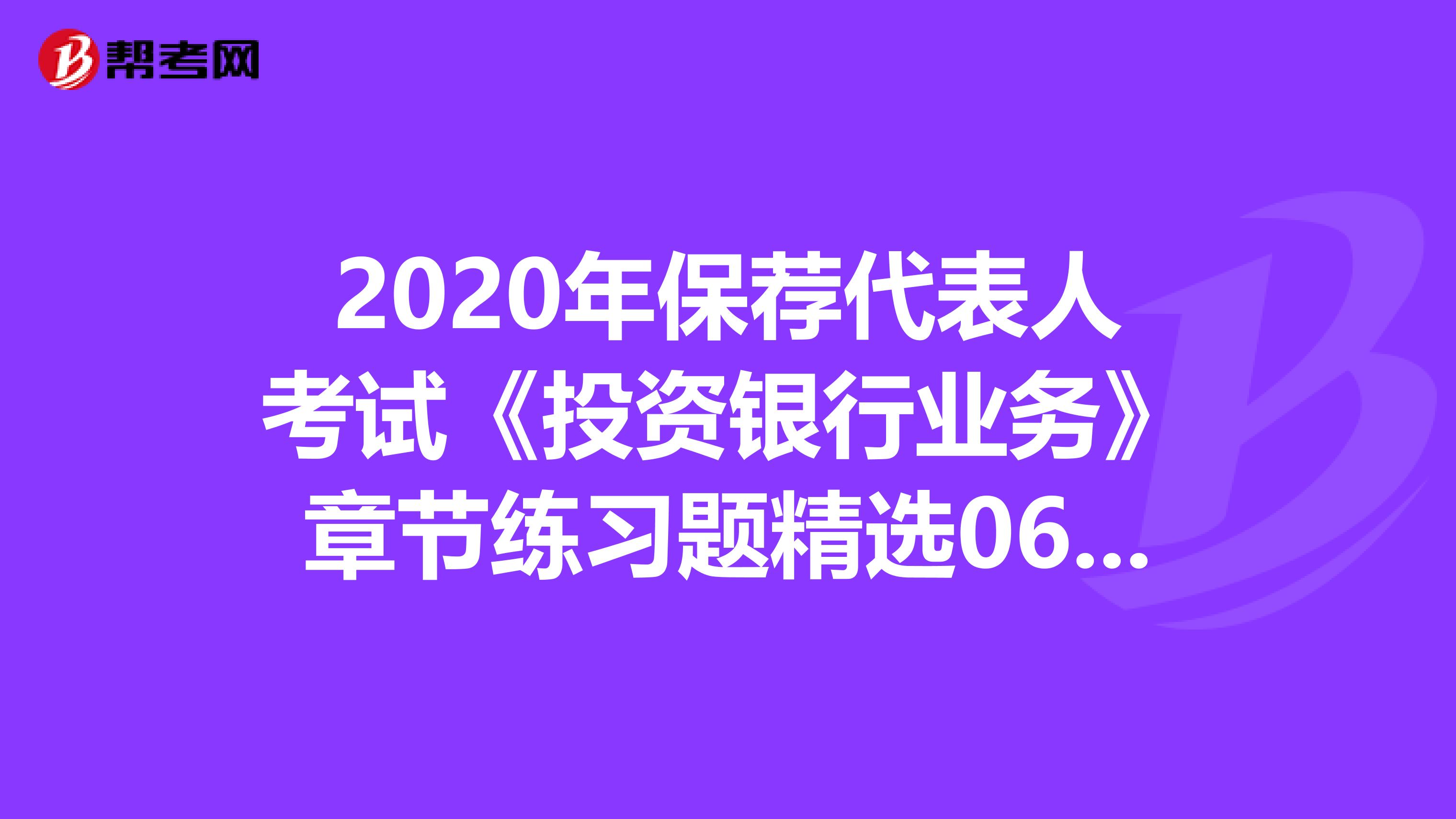 2020年保荐代表人考试《投资银行业务》章节练习题精选0614