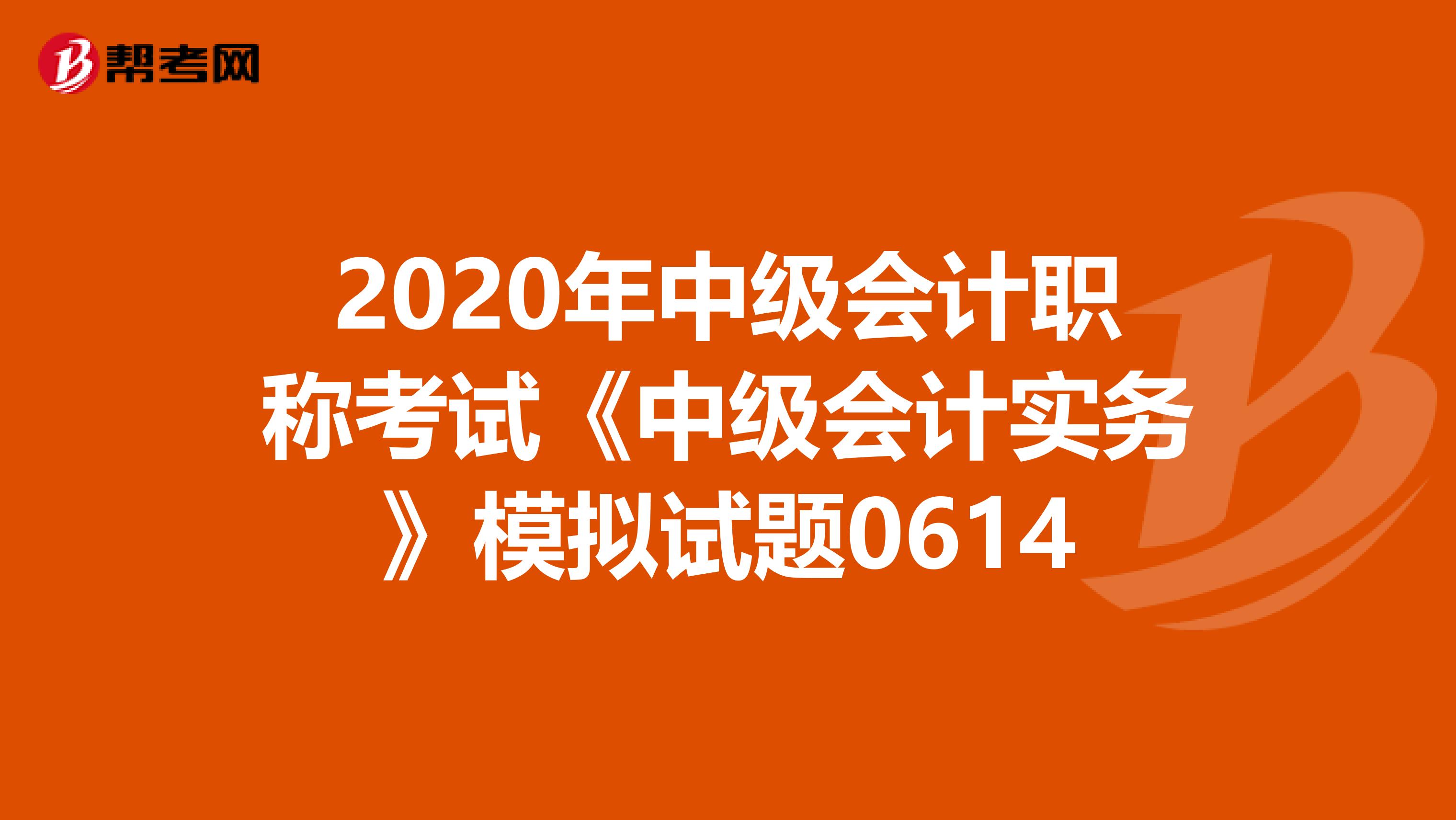 2020年中级会计职称考试《中级会计实务》模拟试题0614