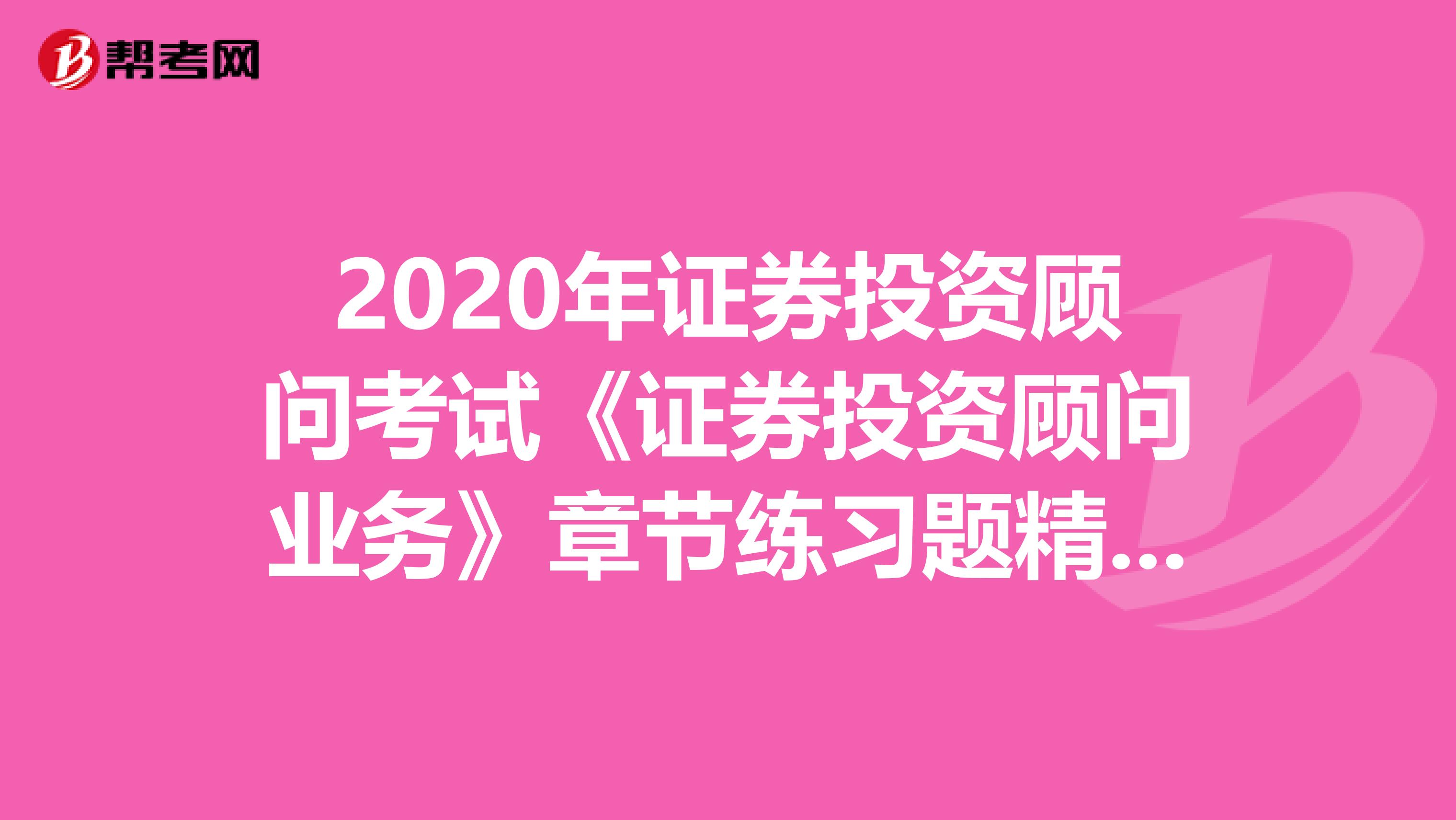 2020年证券投资顾问考试《证券投资顾问业务》章节练习题精选0614