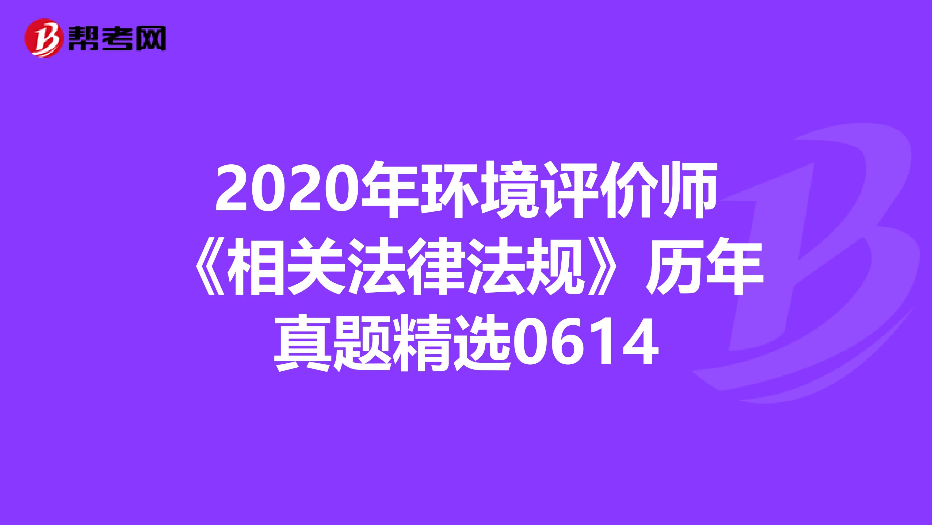 2020年环境评价师《相关法律法规》历年真题精选0614