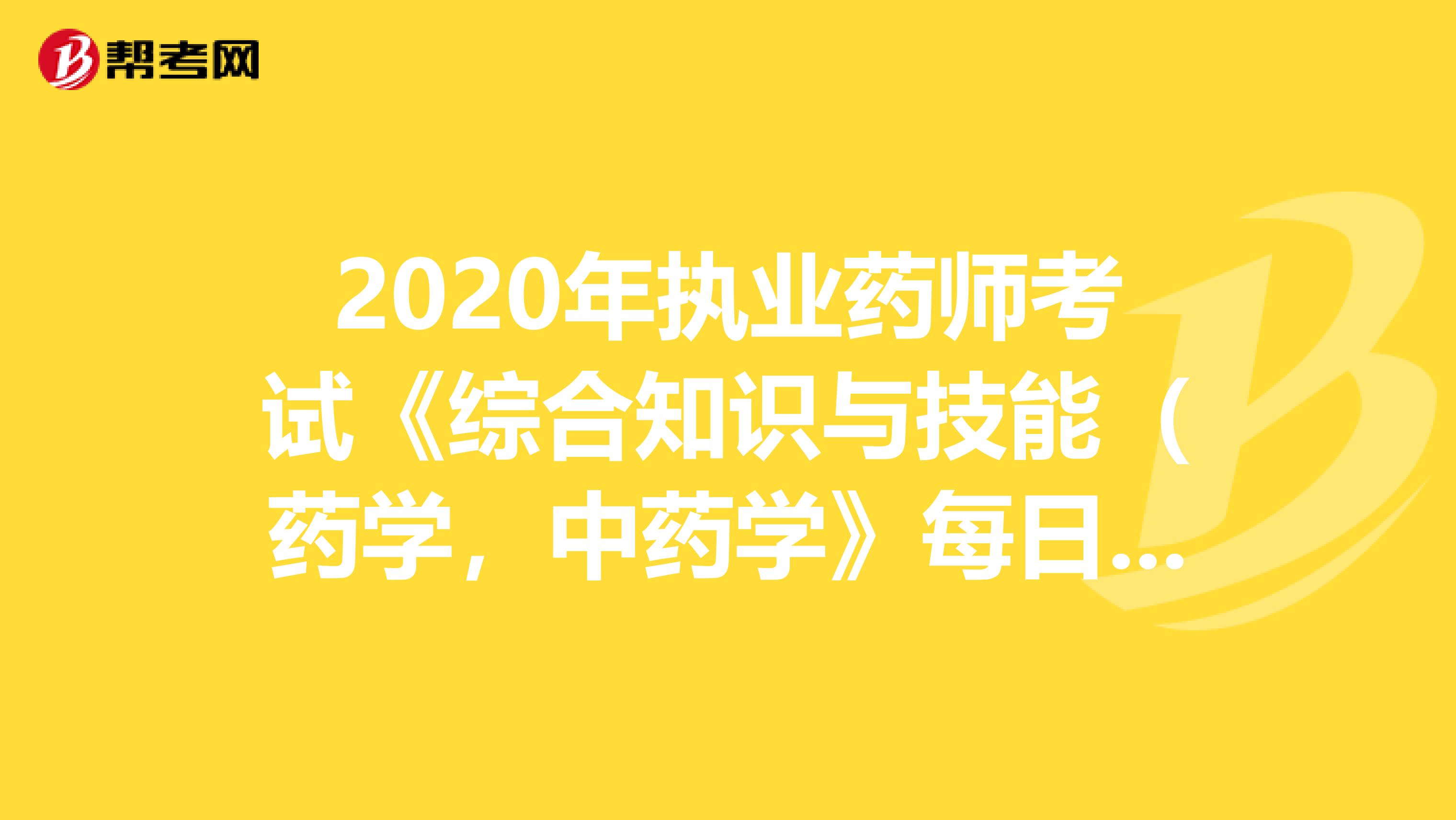 2020年执业药师考试《综合知识与技能（药学，中药学》每日一练0614