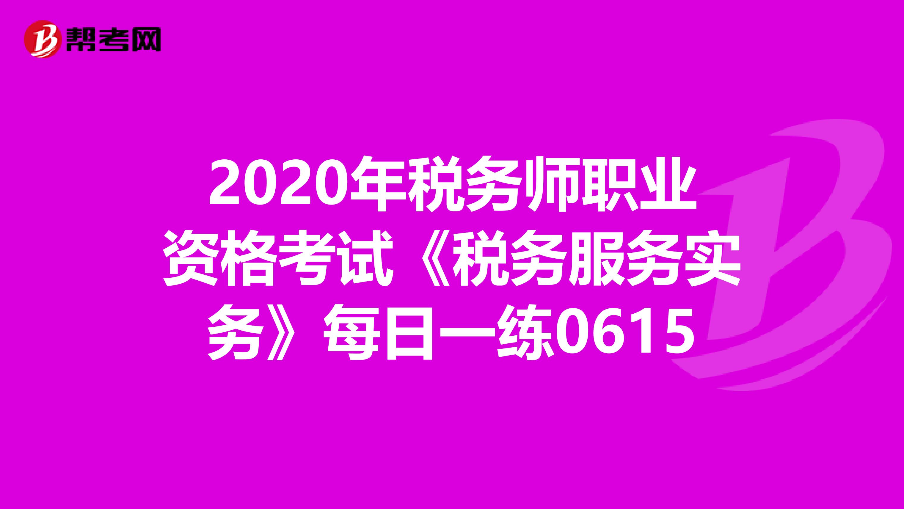 2020年稅務師職業資格考試《稅務服務實務》每日一練0615