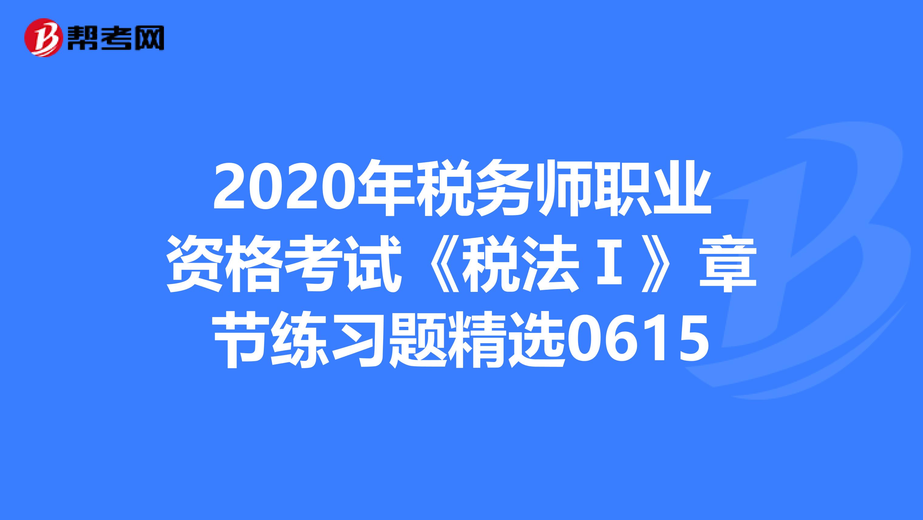 2020年稅務師職業資格考試《稅法Ⅰ》章節練習題精選0615