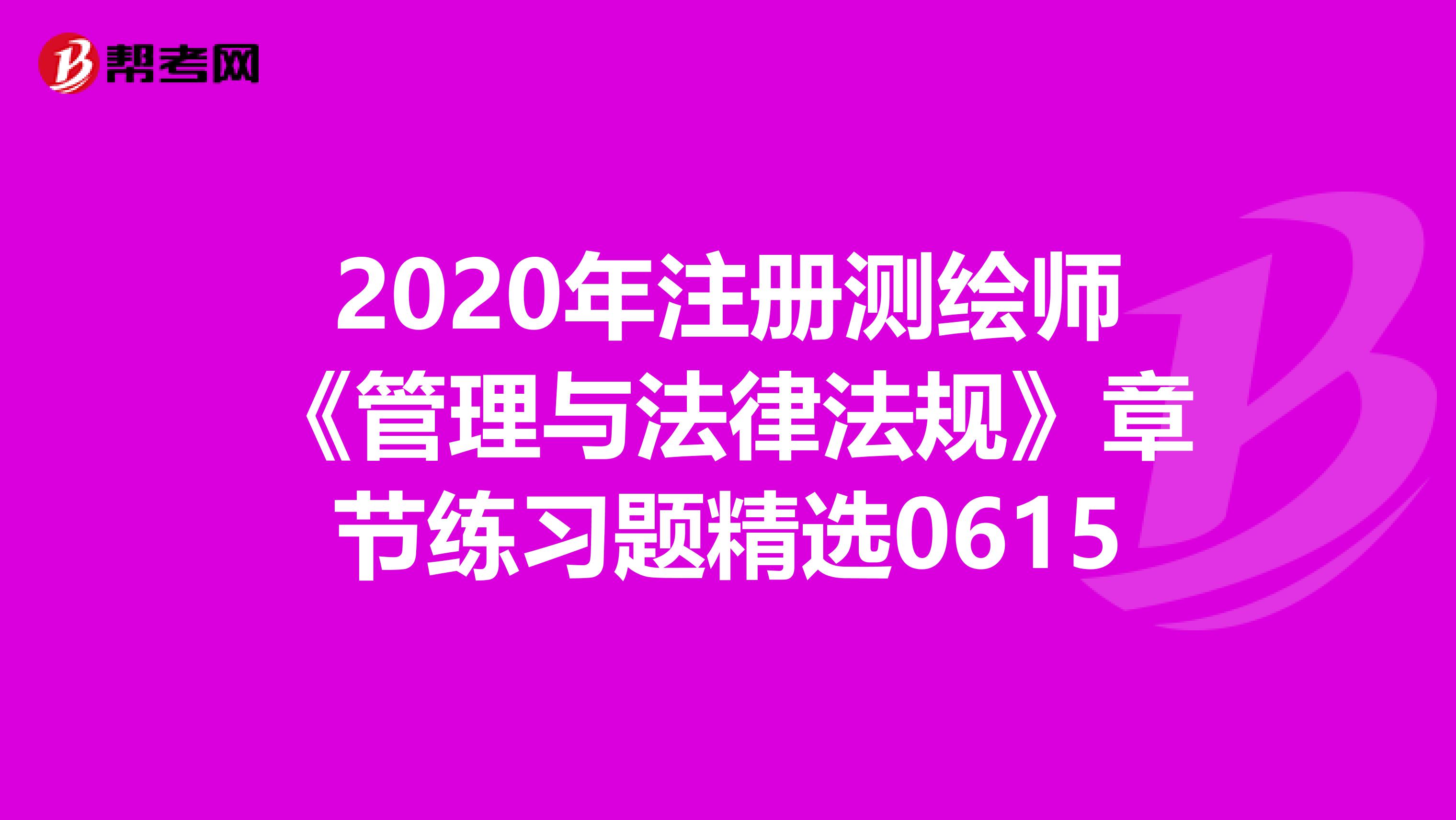 2020年注冊測繪師《管理與法律法規(guī)》章節(jié)練習(xí)題精選0615