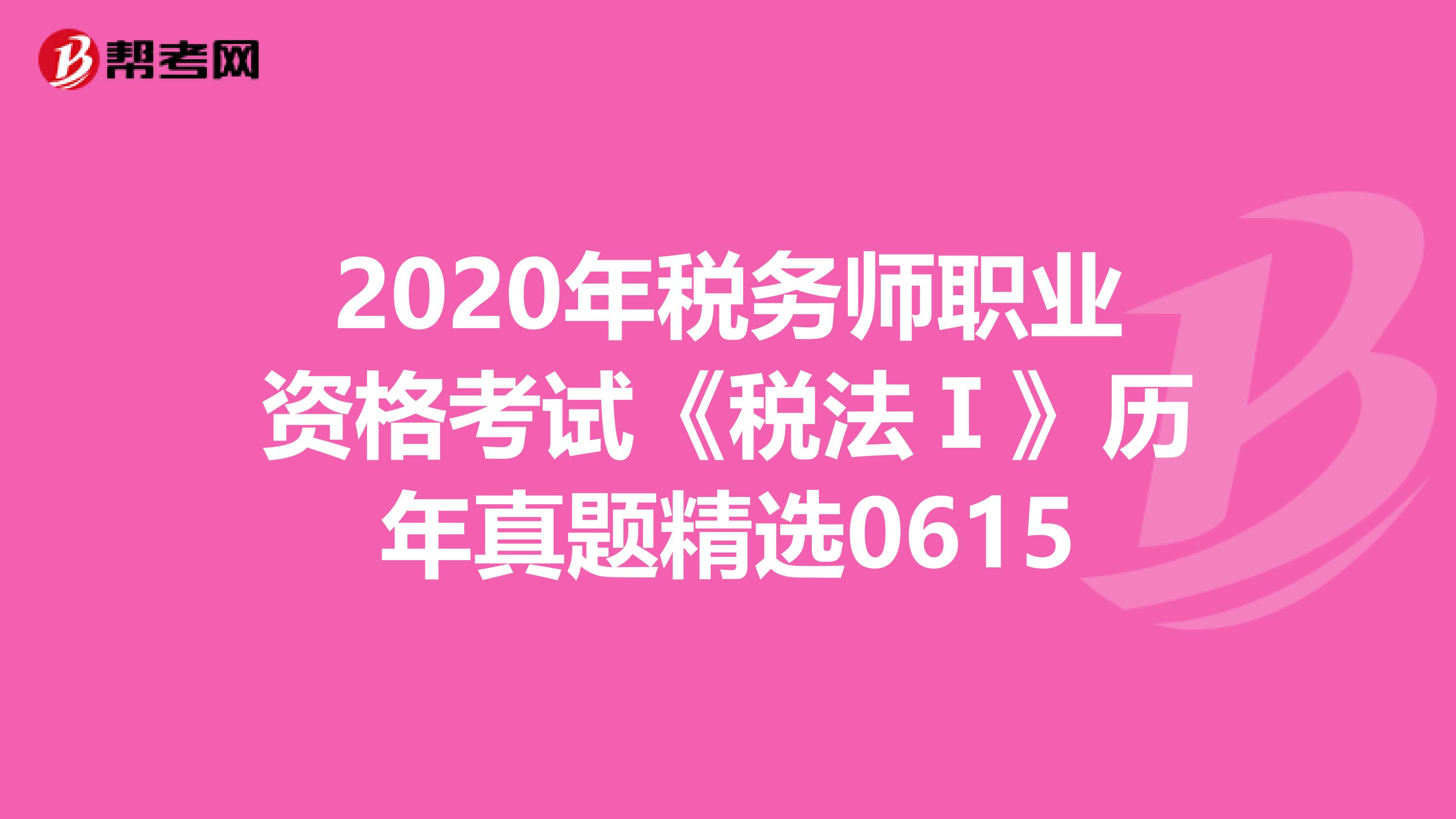 2020年税务师职业资格考试《税法Ⅰ》历年真题精选0615