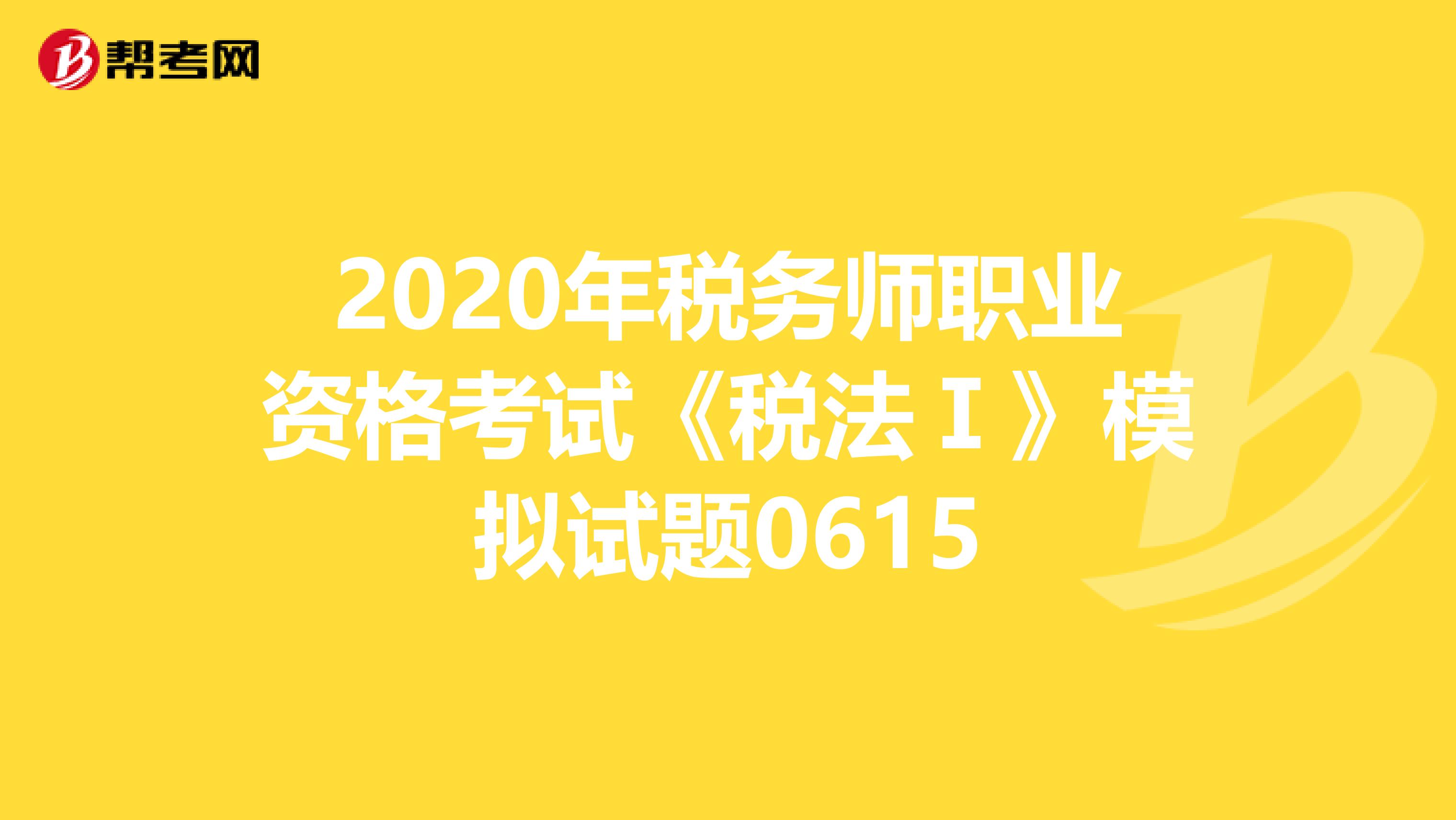 2020年税务师职业资格考试《税法Ⅰ》模拟试题0615