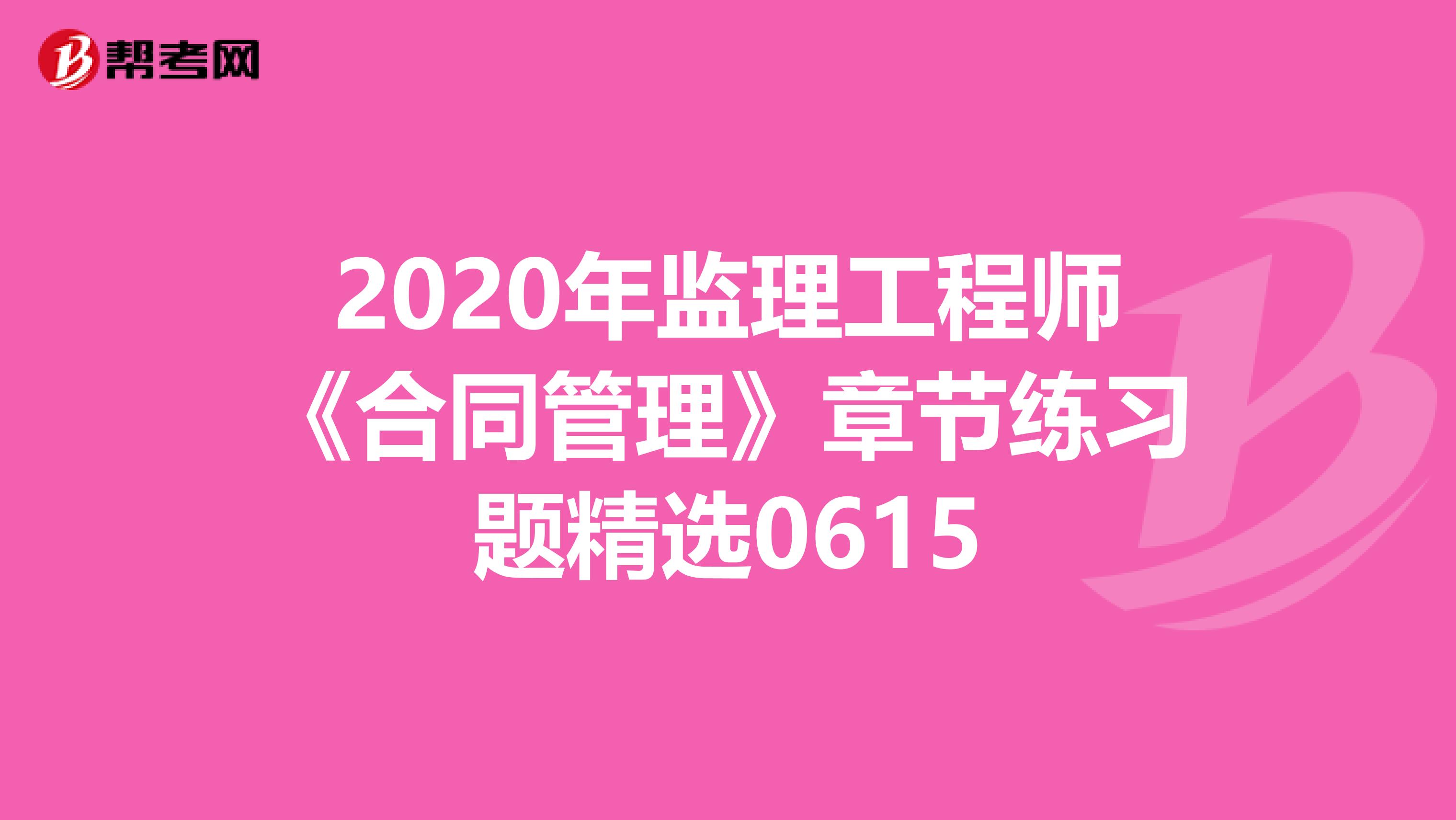 2020年監(jiān)理工程師《合同管理》章節(jié)練習題精選0615