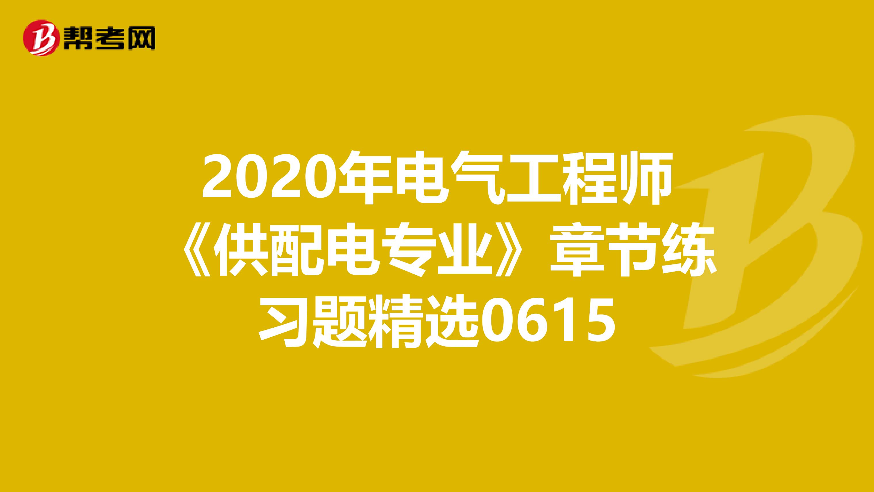 2020年电气工程师《供配电专业》章节练习题精选0615
