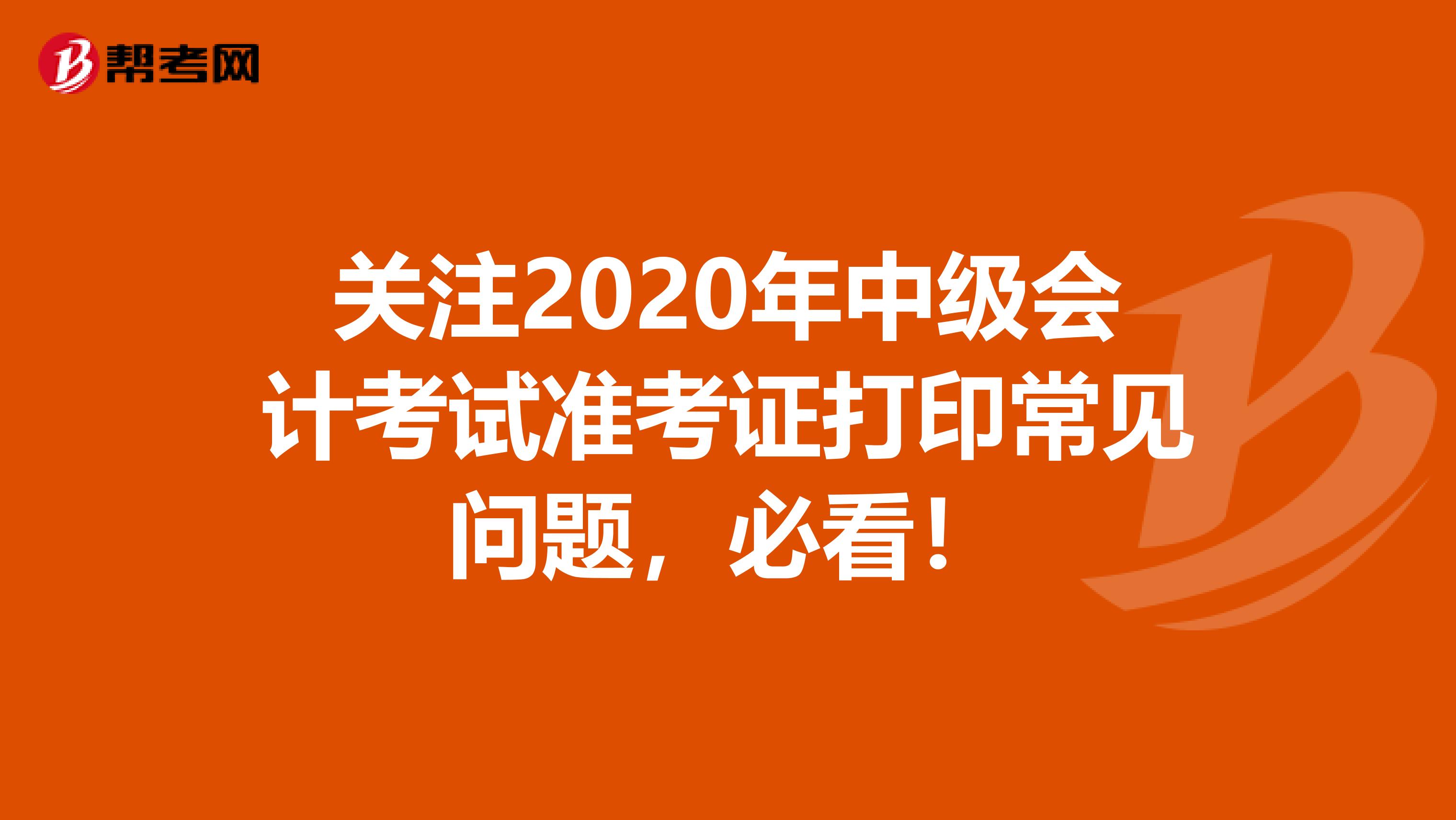 关注2020年中级会计考试准考证打印常见问题，必看！