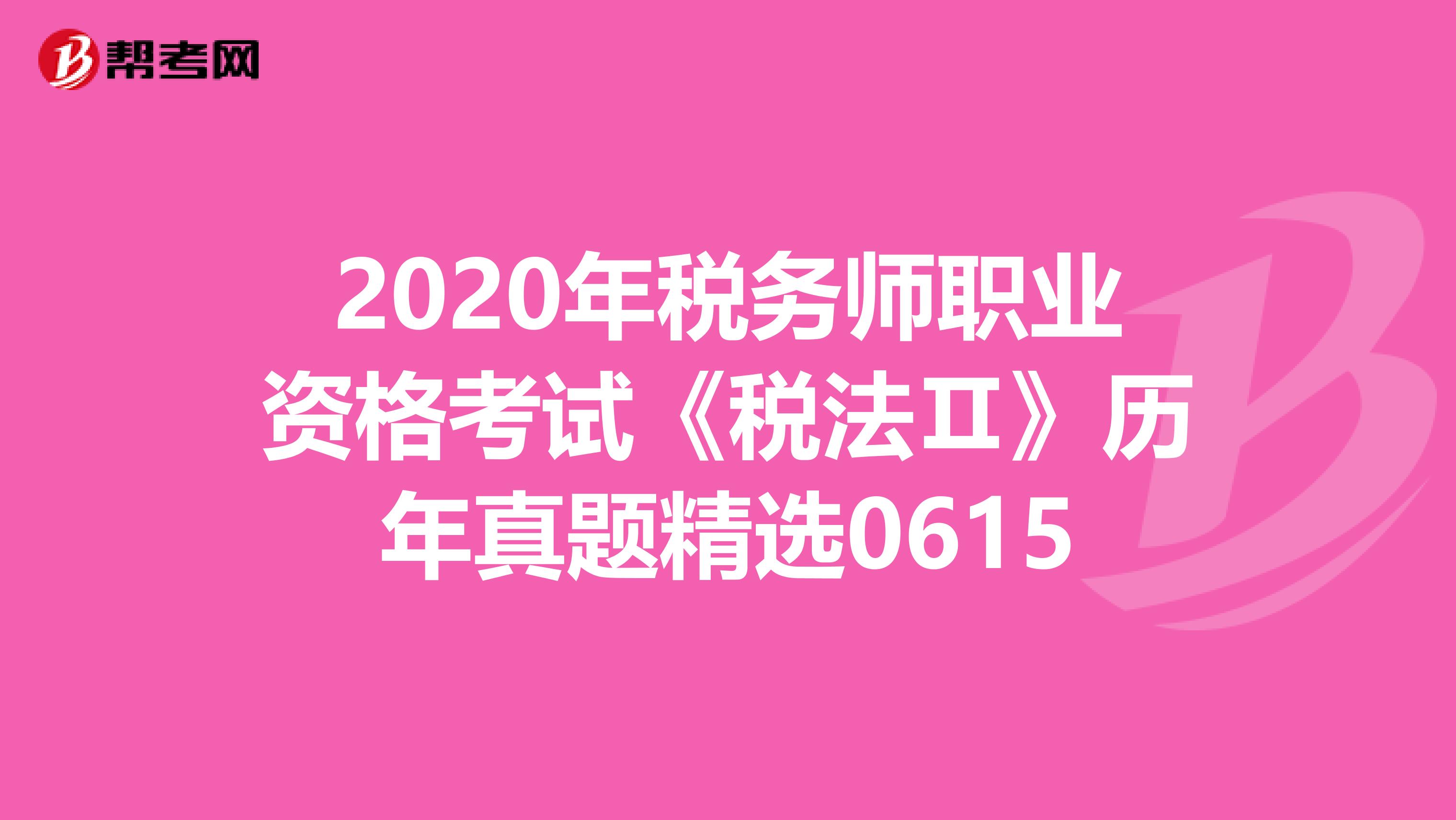 2020年税务师职业资格考试《税法Ⅱ》历年真题精选0615