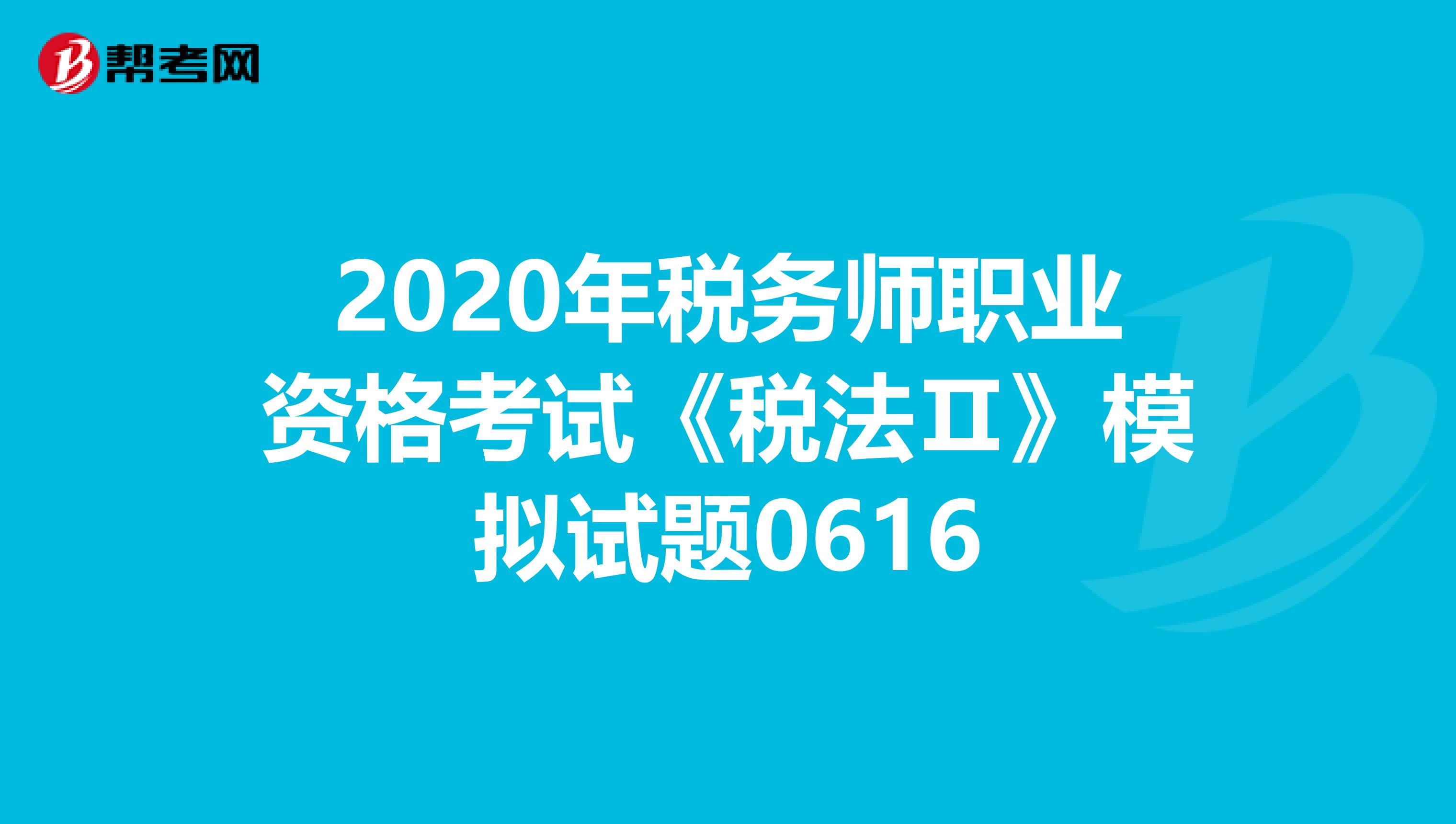 2020年稅務(wù)師職業(yè)資格考試《稅法Ⅱ》模擬試題0616