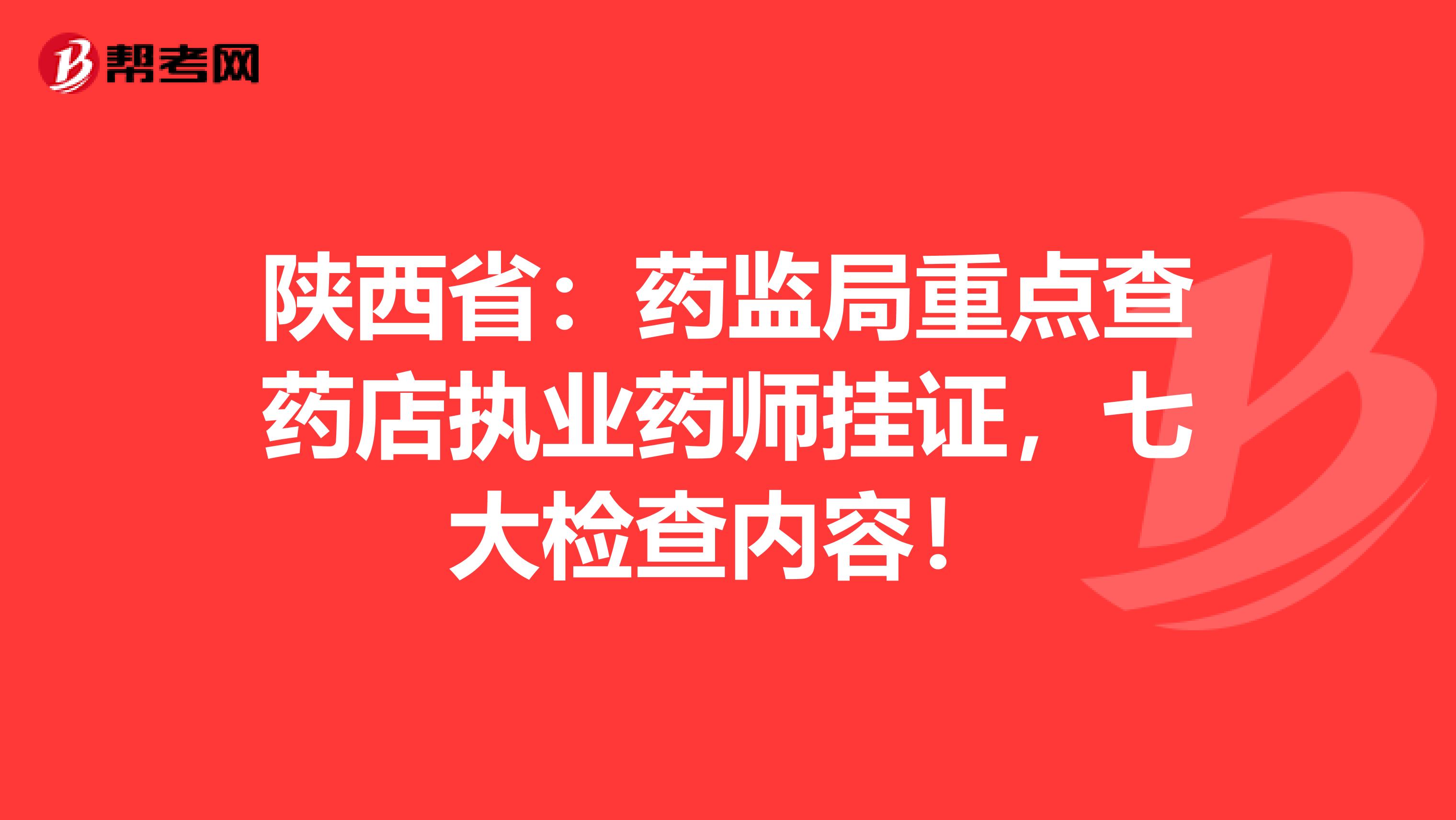 陕西省：药监局重点查药店执业药师挂证，七大检查内容！