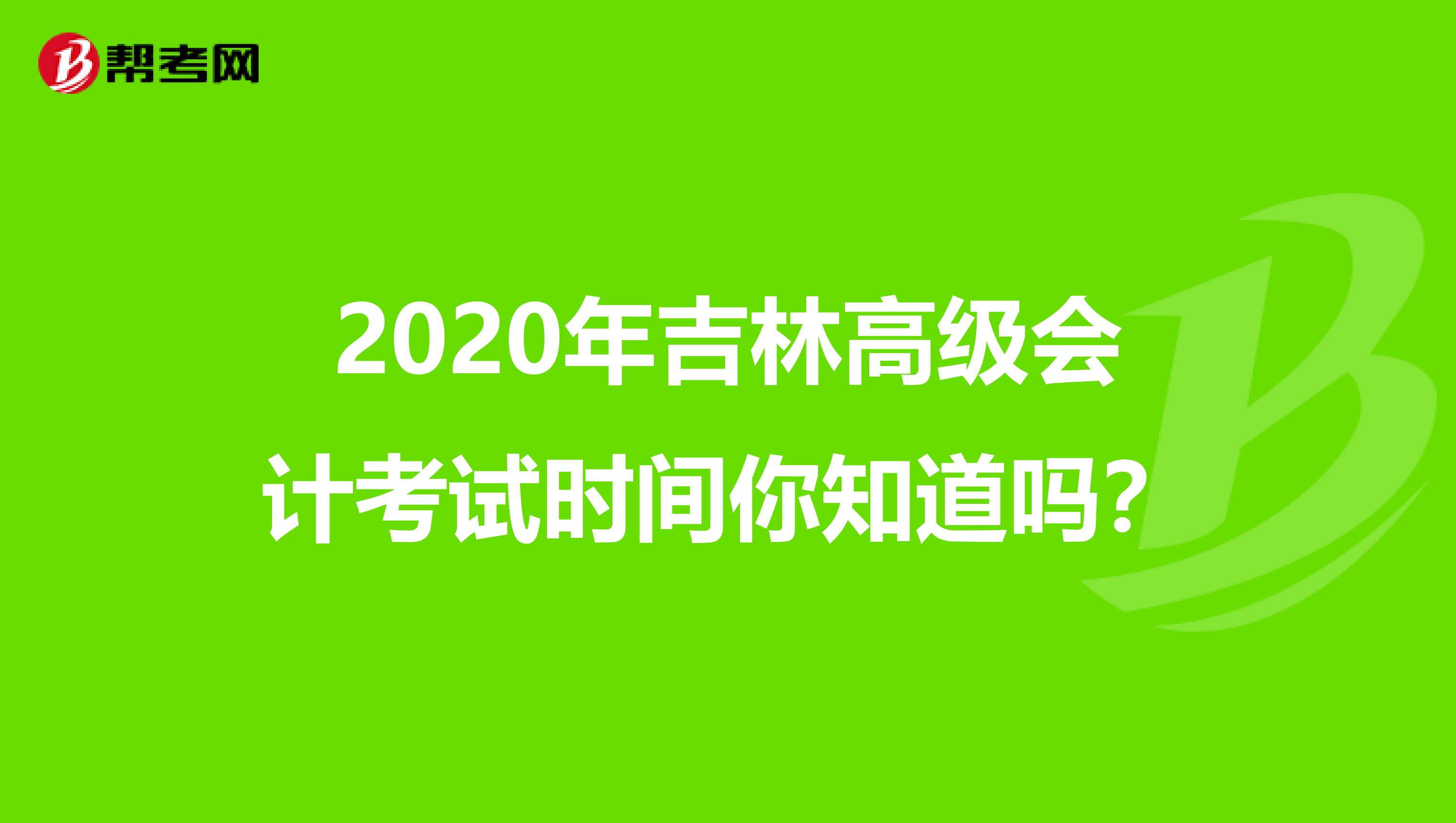 2020年吉林高级会计考试时间你知道吗？