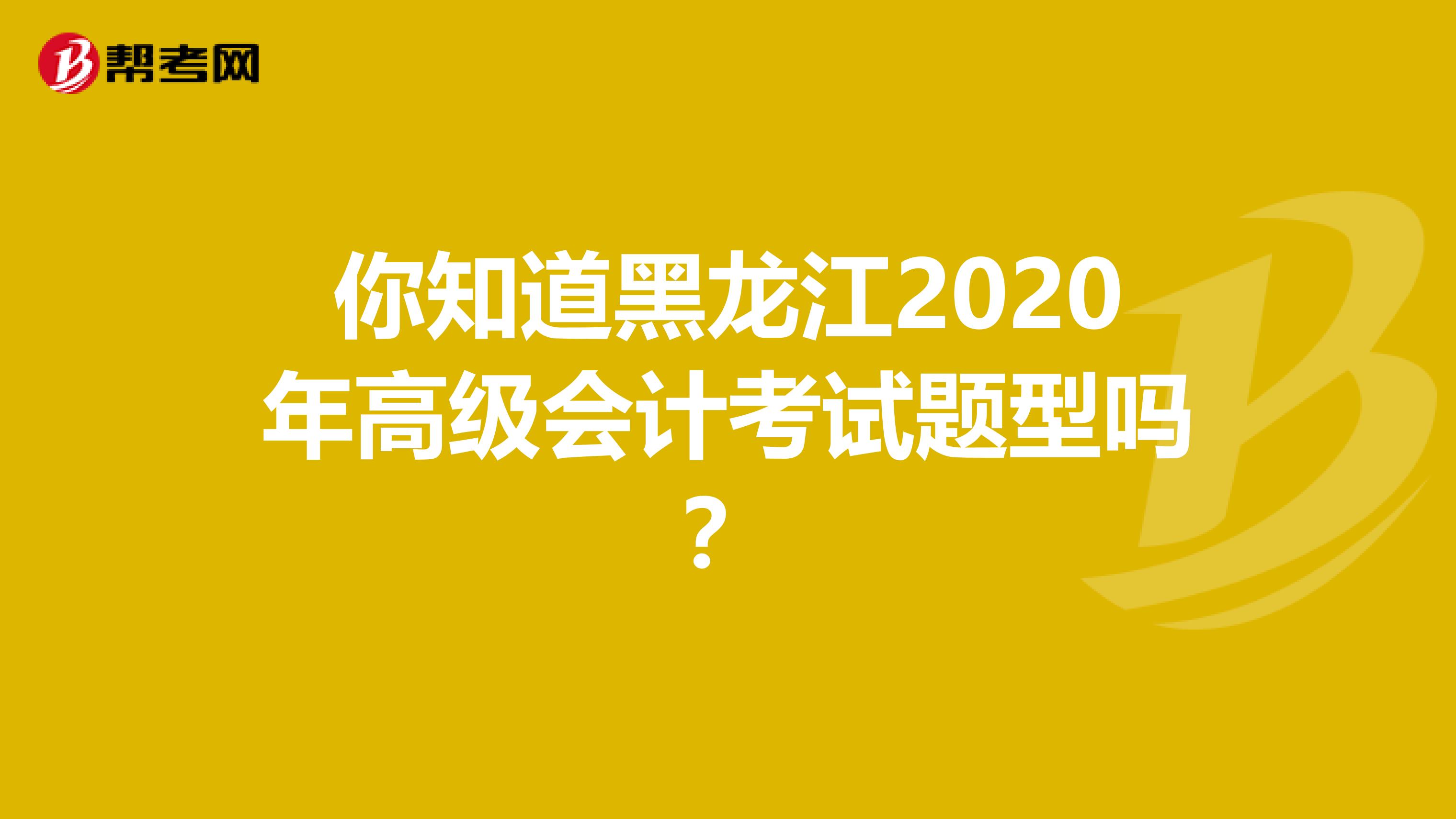 你知道黑龙江2020年高级会计考试题型吗？