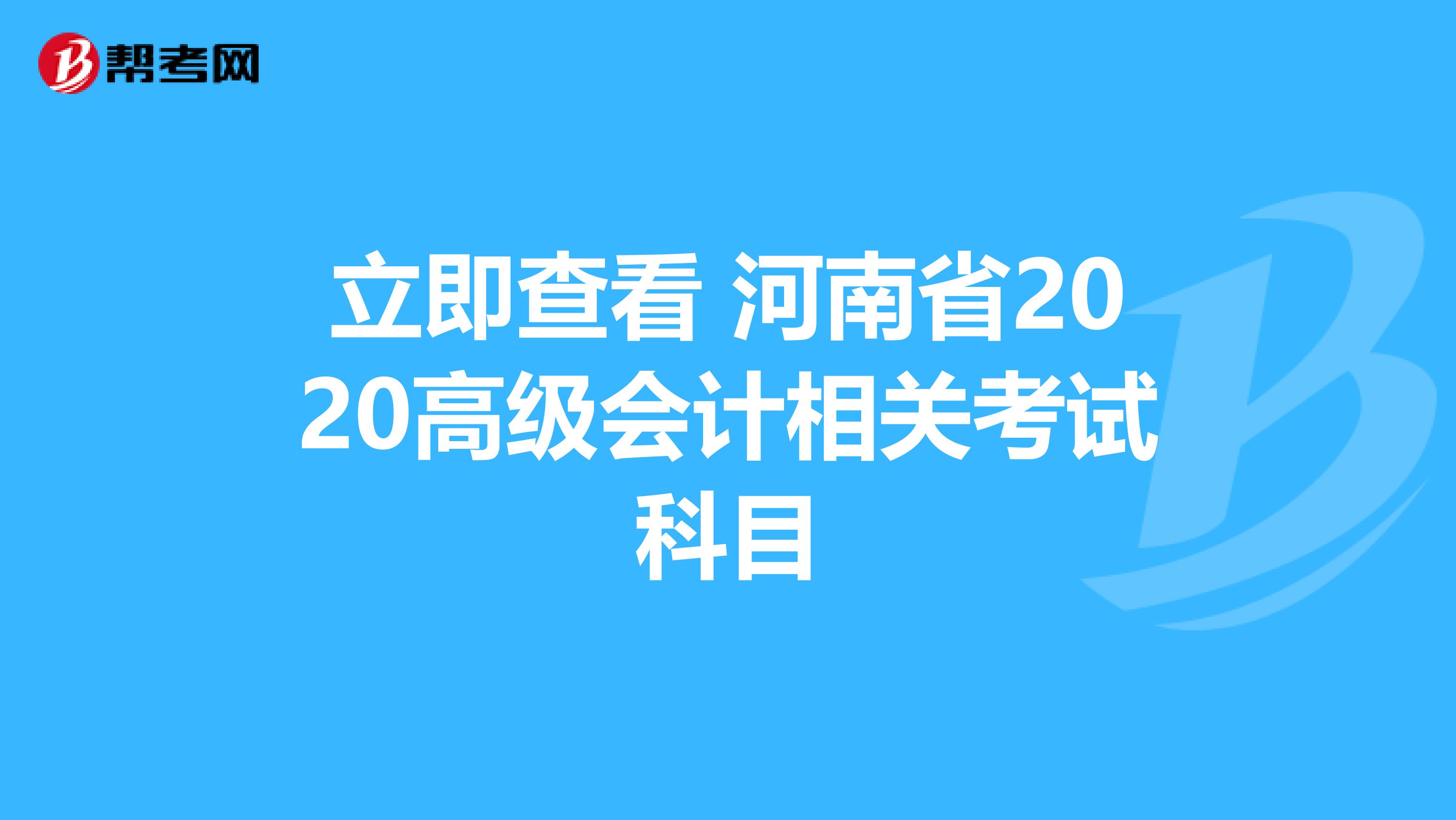 立即查看 河南省2020高級會計(jì)相關(guān)考試科目