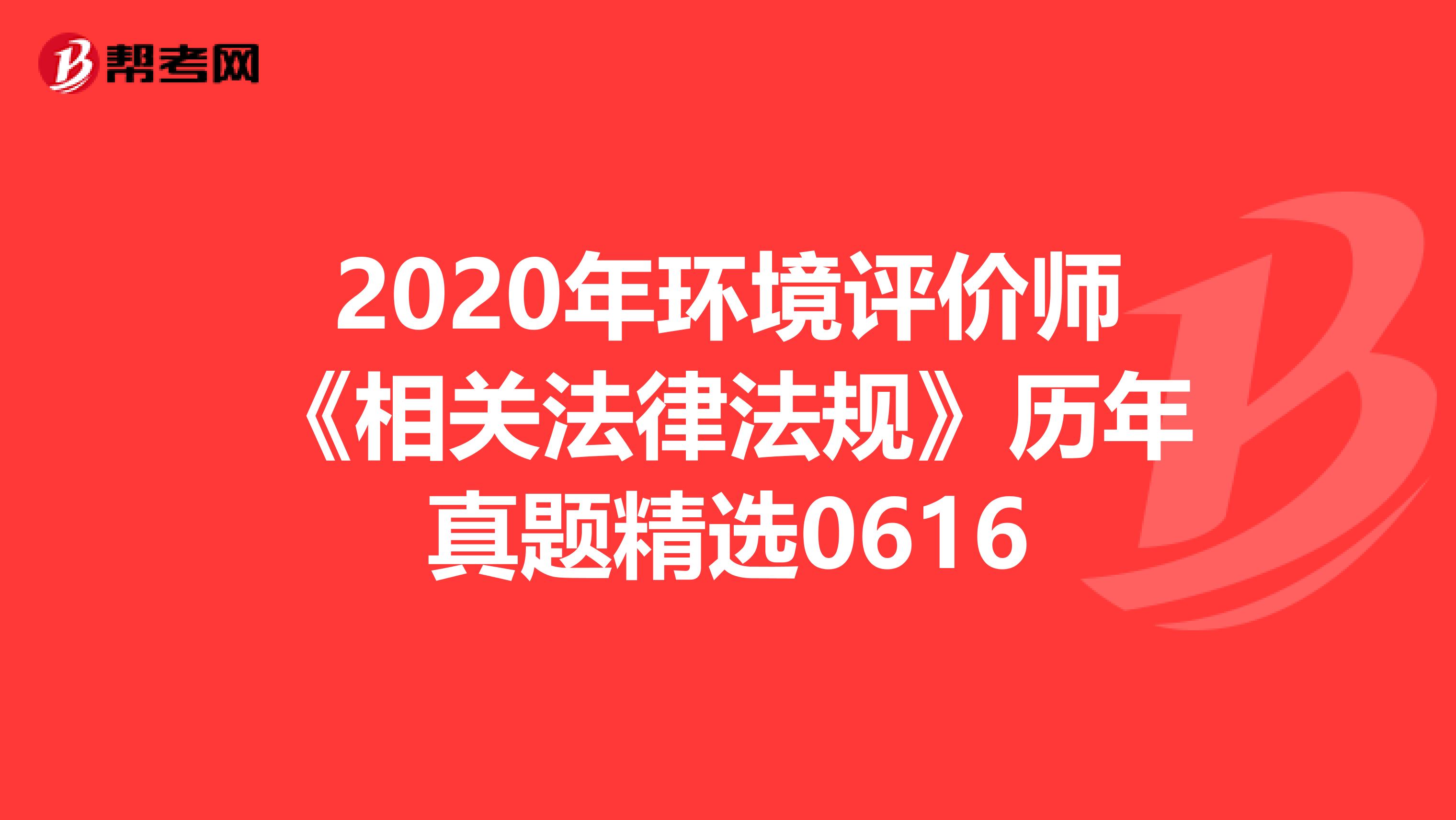 2020年环境评价师《相关法律法规》历年真题精选0616