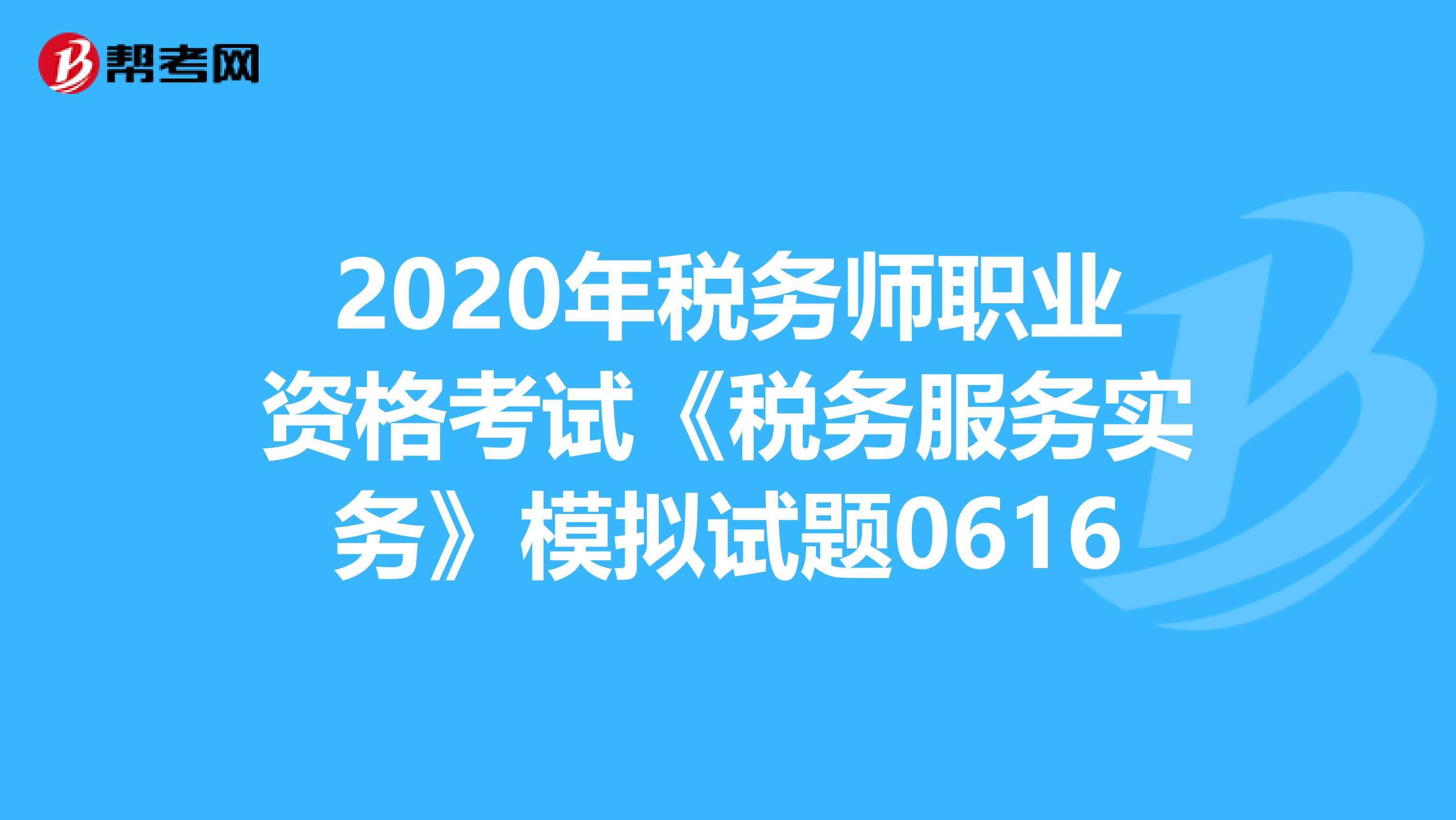 2020年税务师职业资格考试《税务服务实务》模拟试题0616