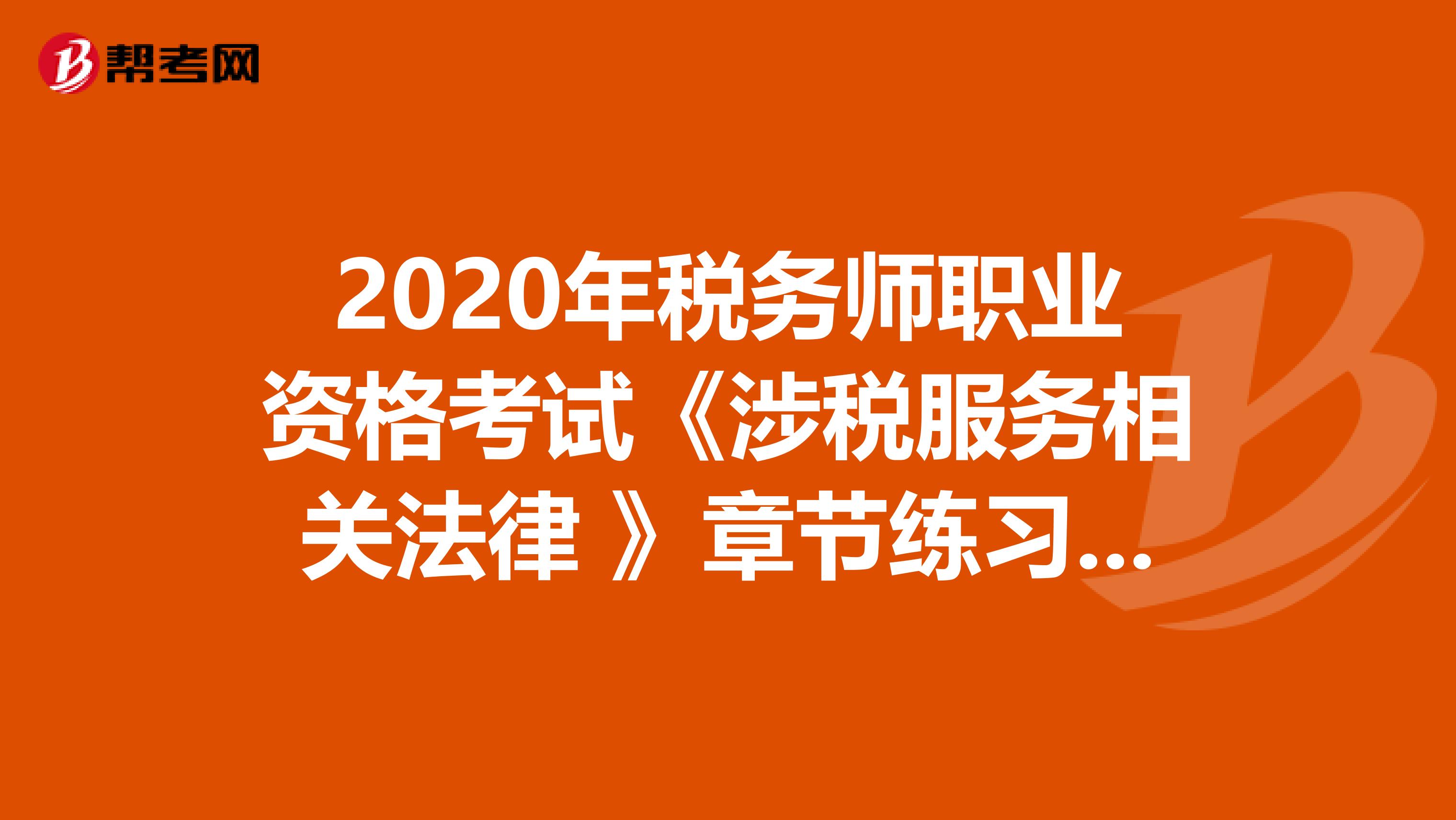 2020年税务师职业资格考试《涉税服务相关法律 》章节练习题精选0616