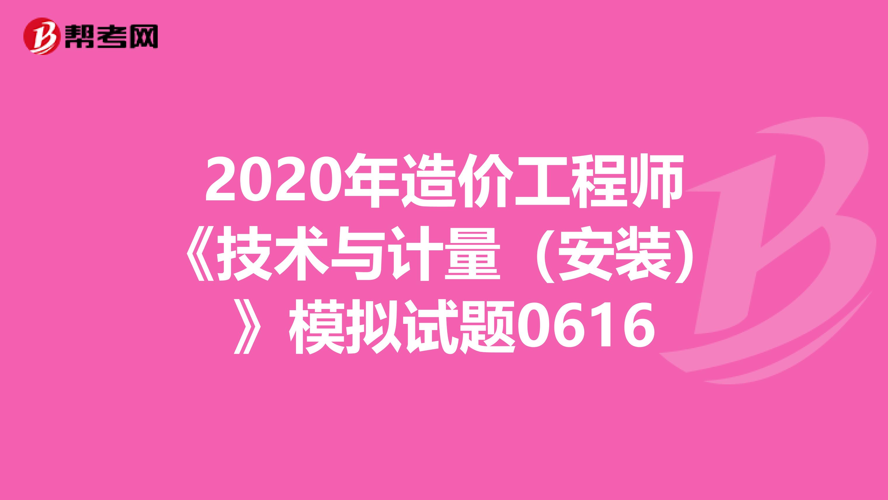 2020年造价工程师《技术与计量（安装）》模拟试题0616