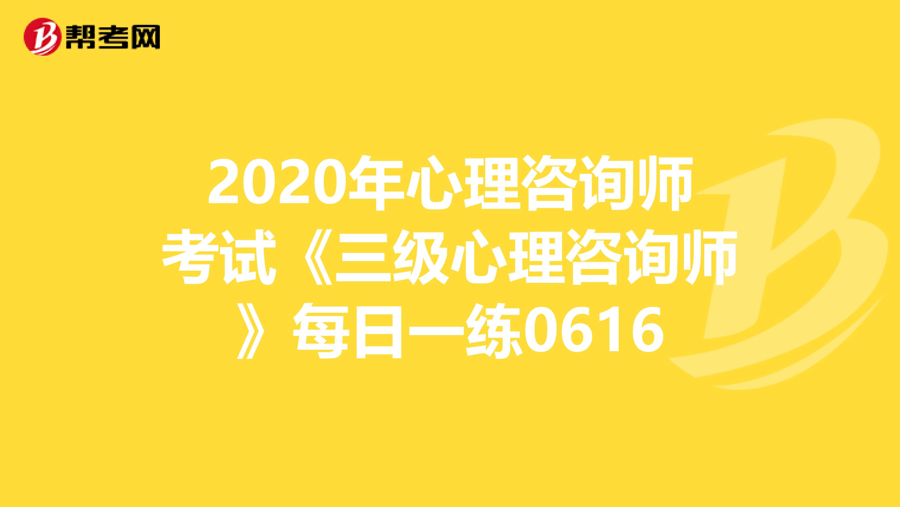 2020年心理咨询师考试《三级心理咨询师》每日一练0616