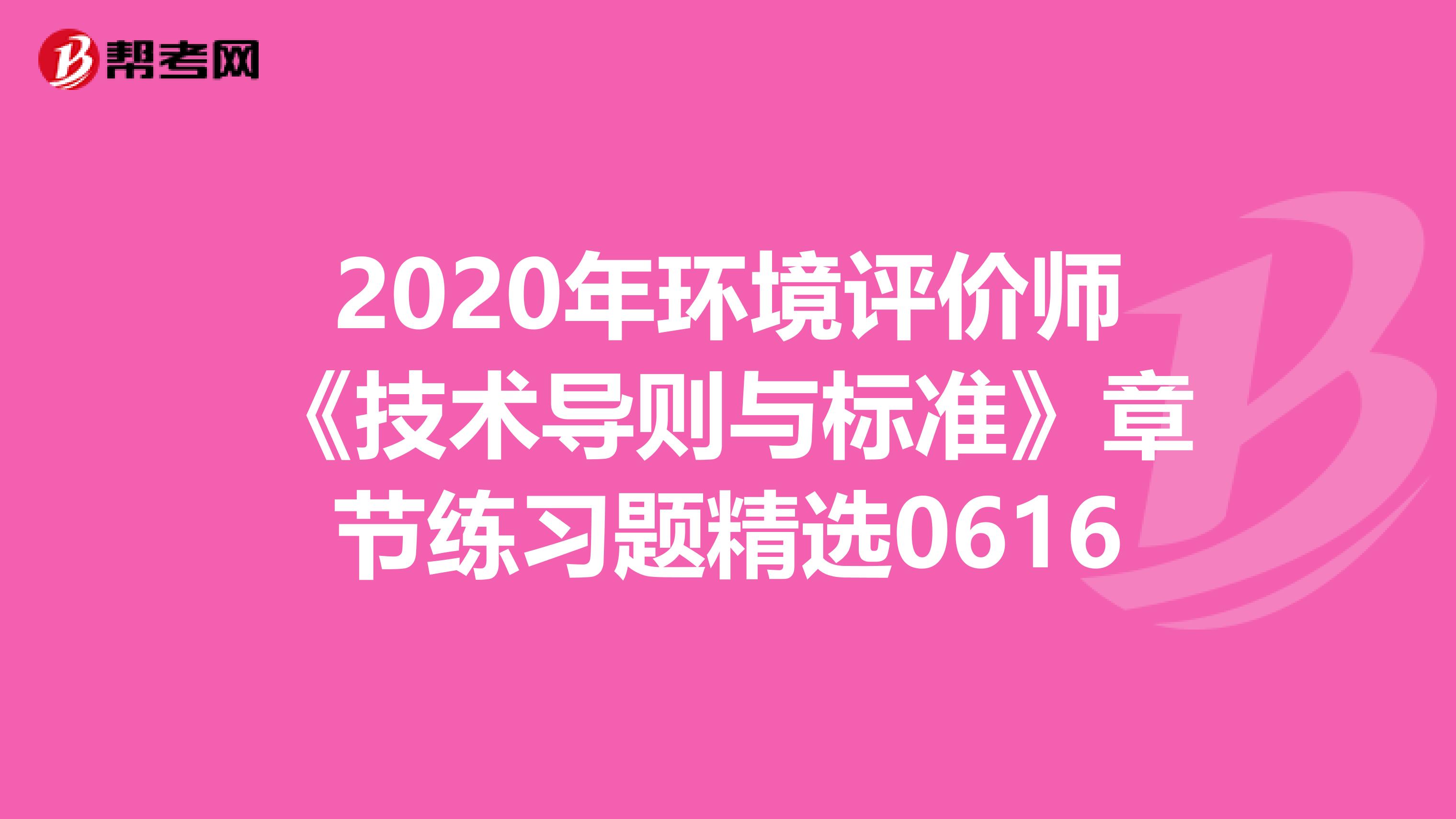 2020年环境评价师《技术导则与标准》章节练习题精选0616