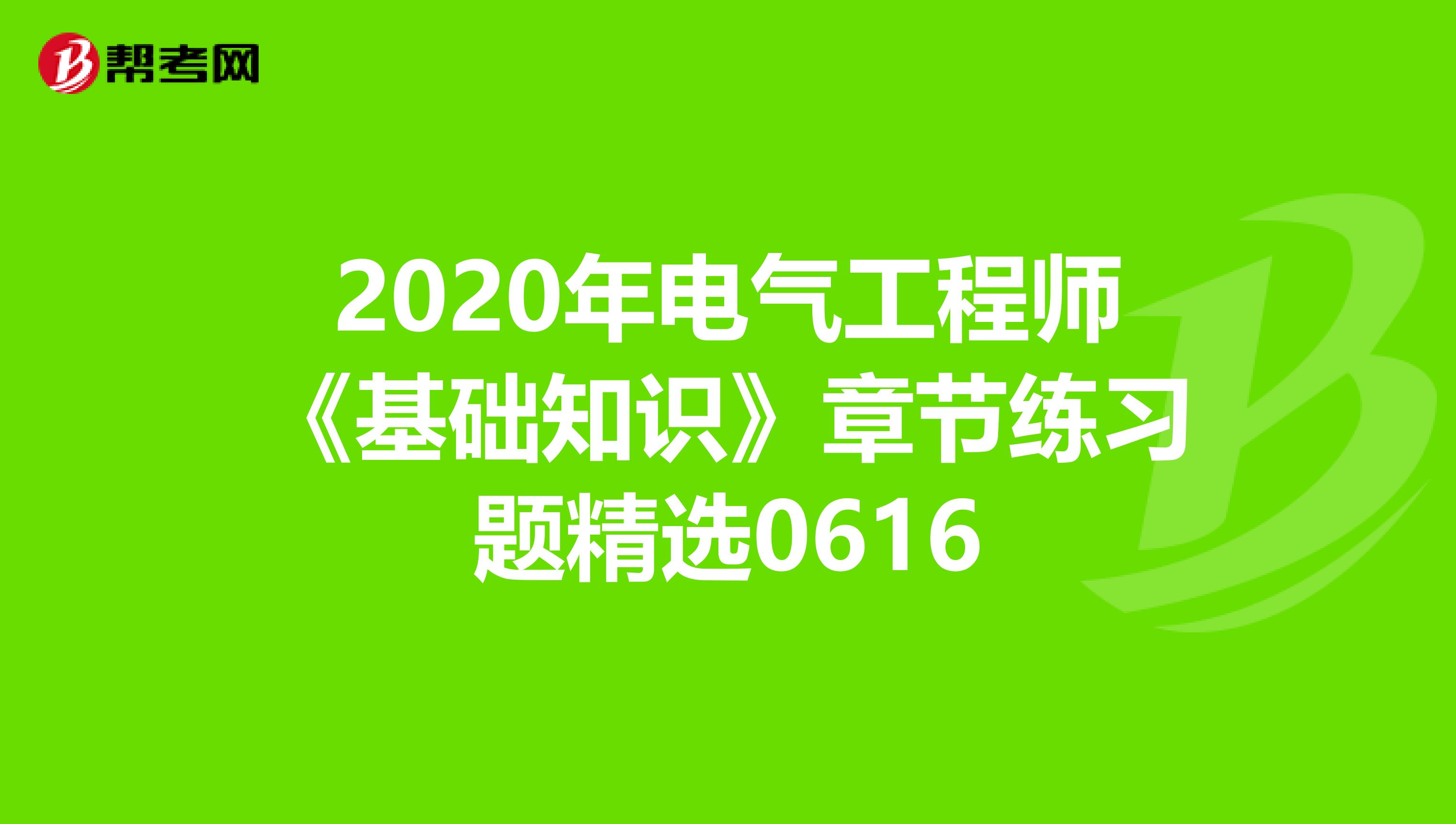 2020年电气工程师《基础知识》章节练习题精选0616