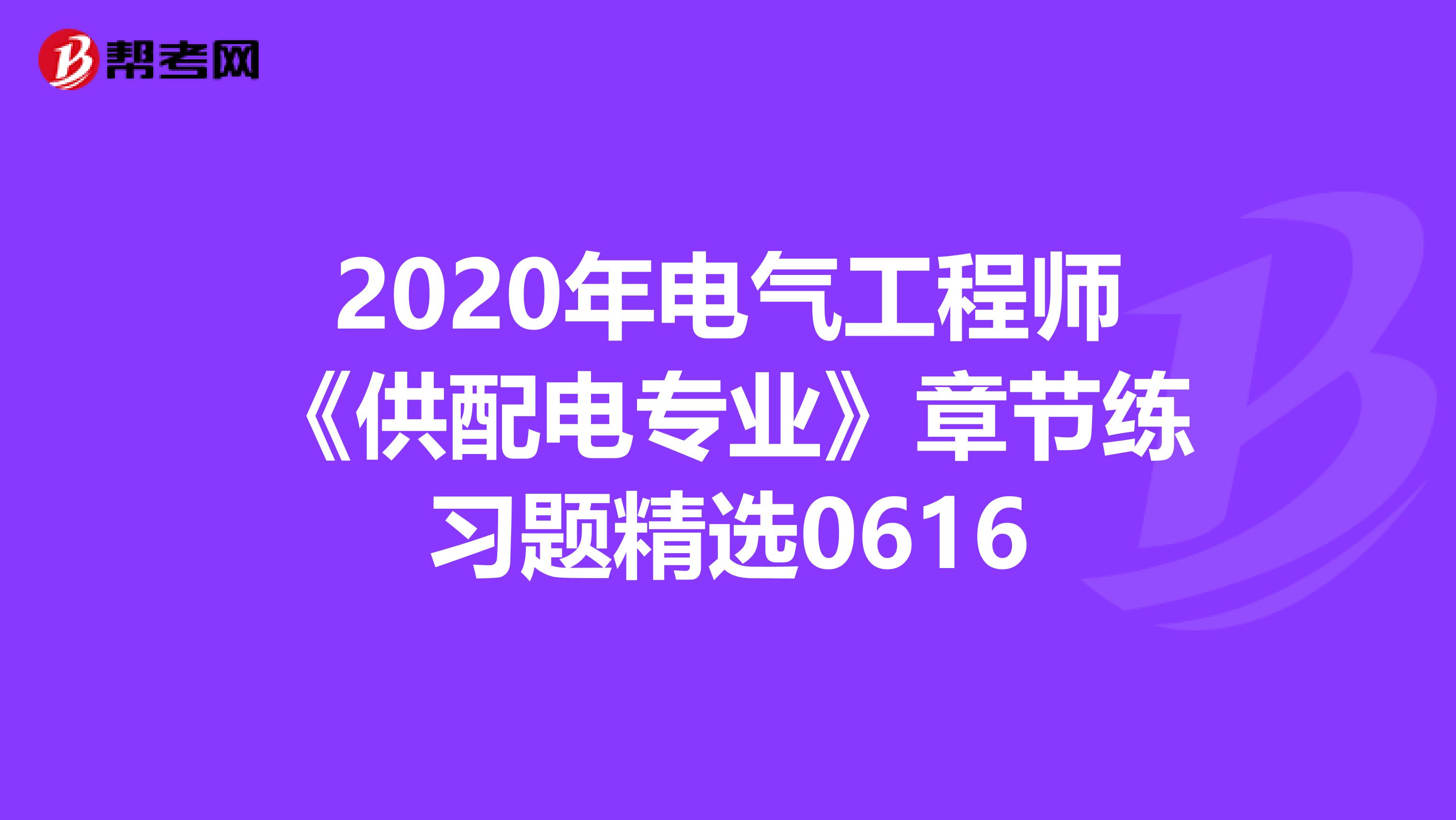 2020年电气工程师《供配电专业》章节练习题精选0616