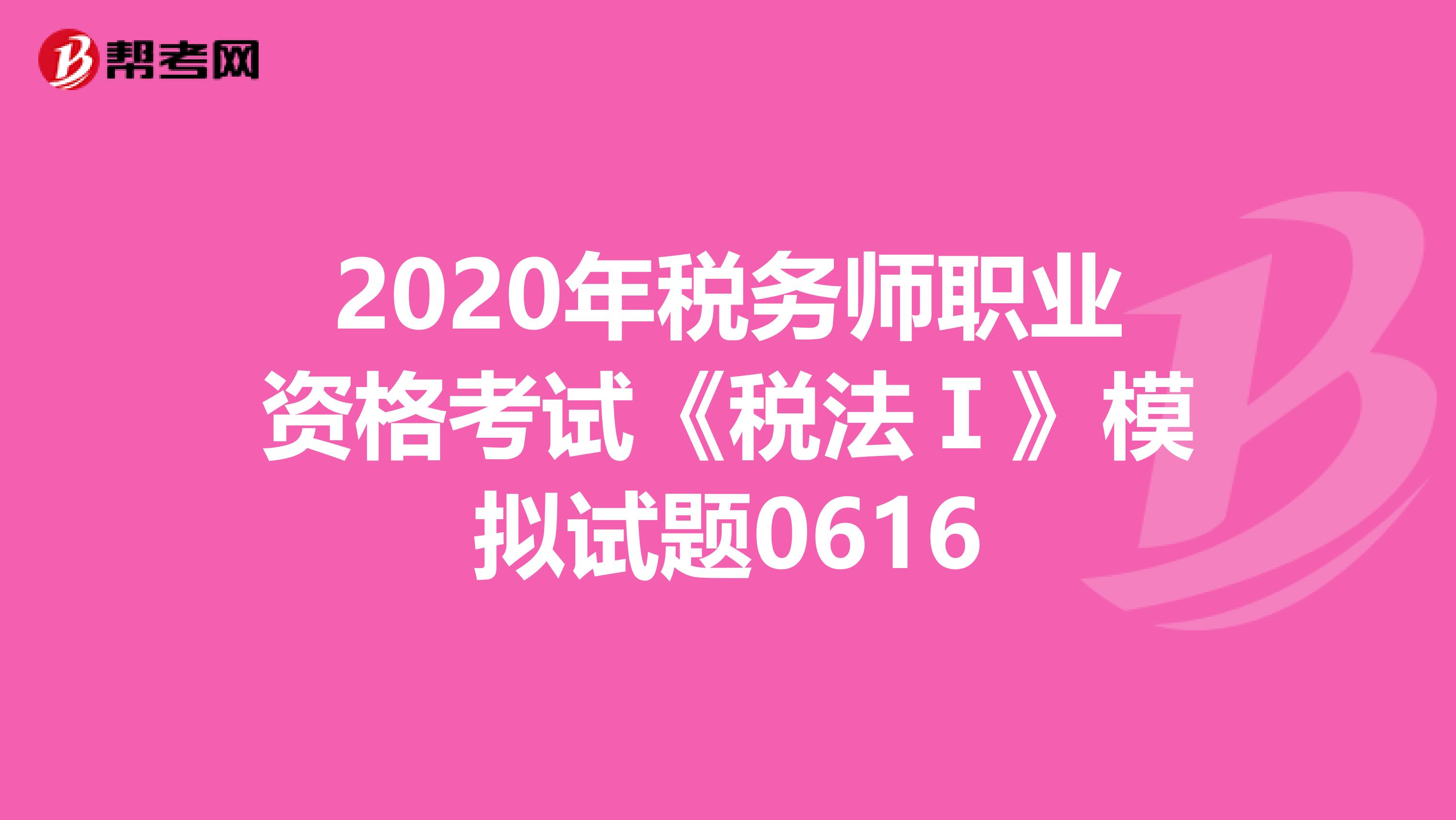 2020年税务师职业资格考试《税法Ⅰ》模拟试题0616