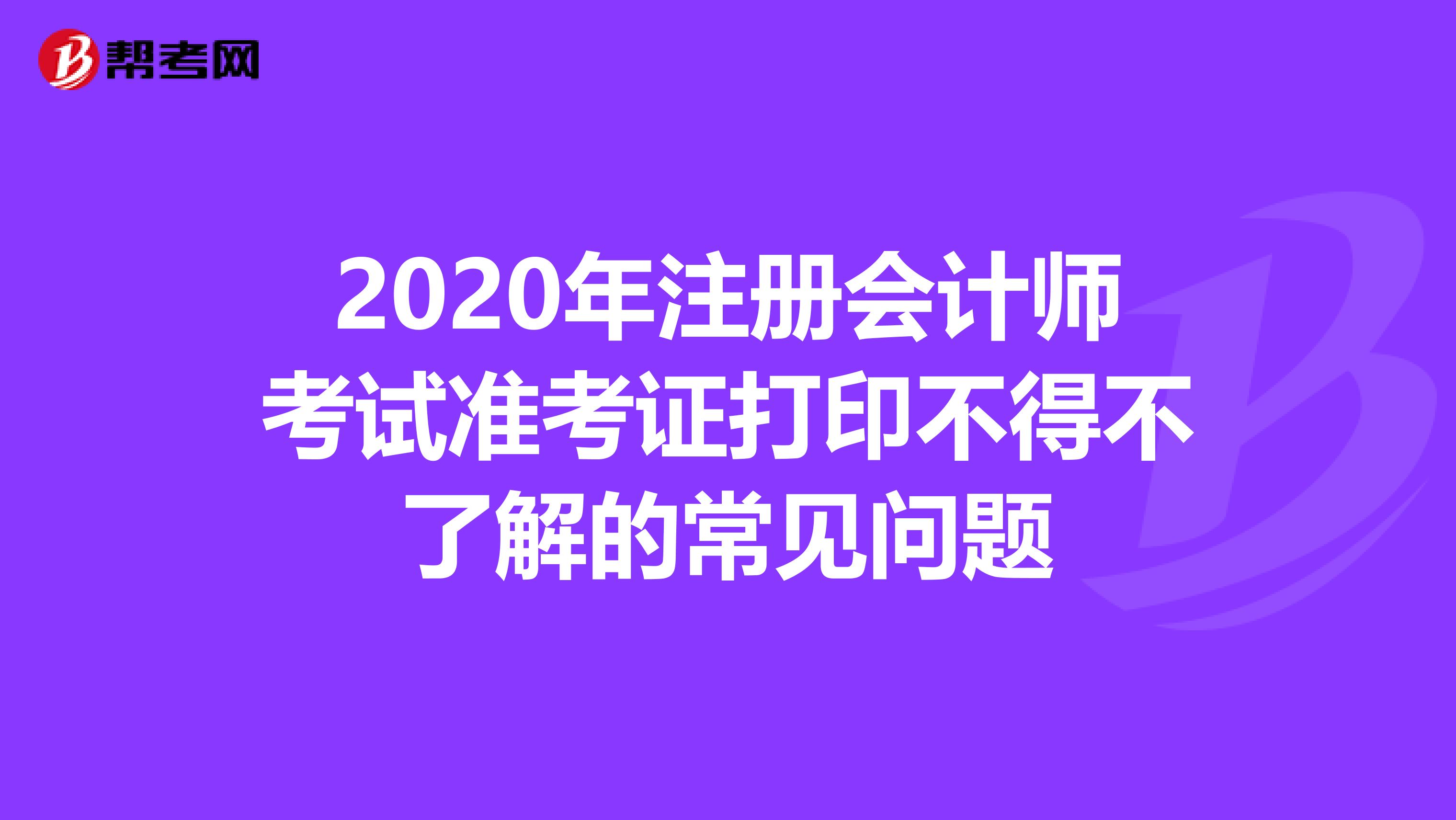 2020年注冊(cè)會(huì)計(jì)師考試準(zhǔn)考證打印不得不了解的常見(jiàn)問(wèn)題