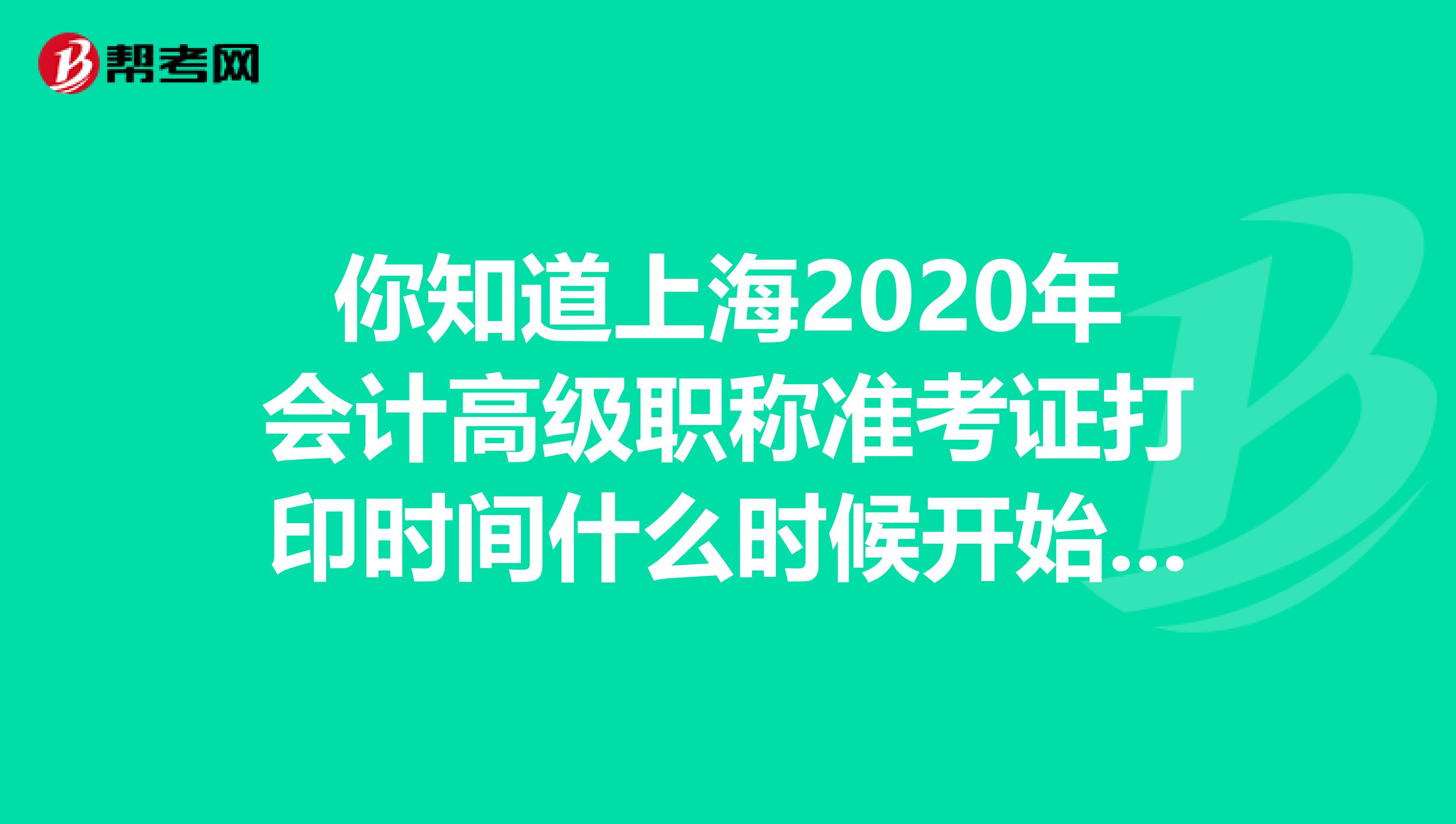 你知道上海2020年会计高级职称准考证打印时间什么时候开始吗？