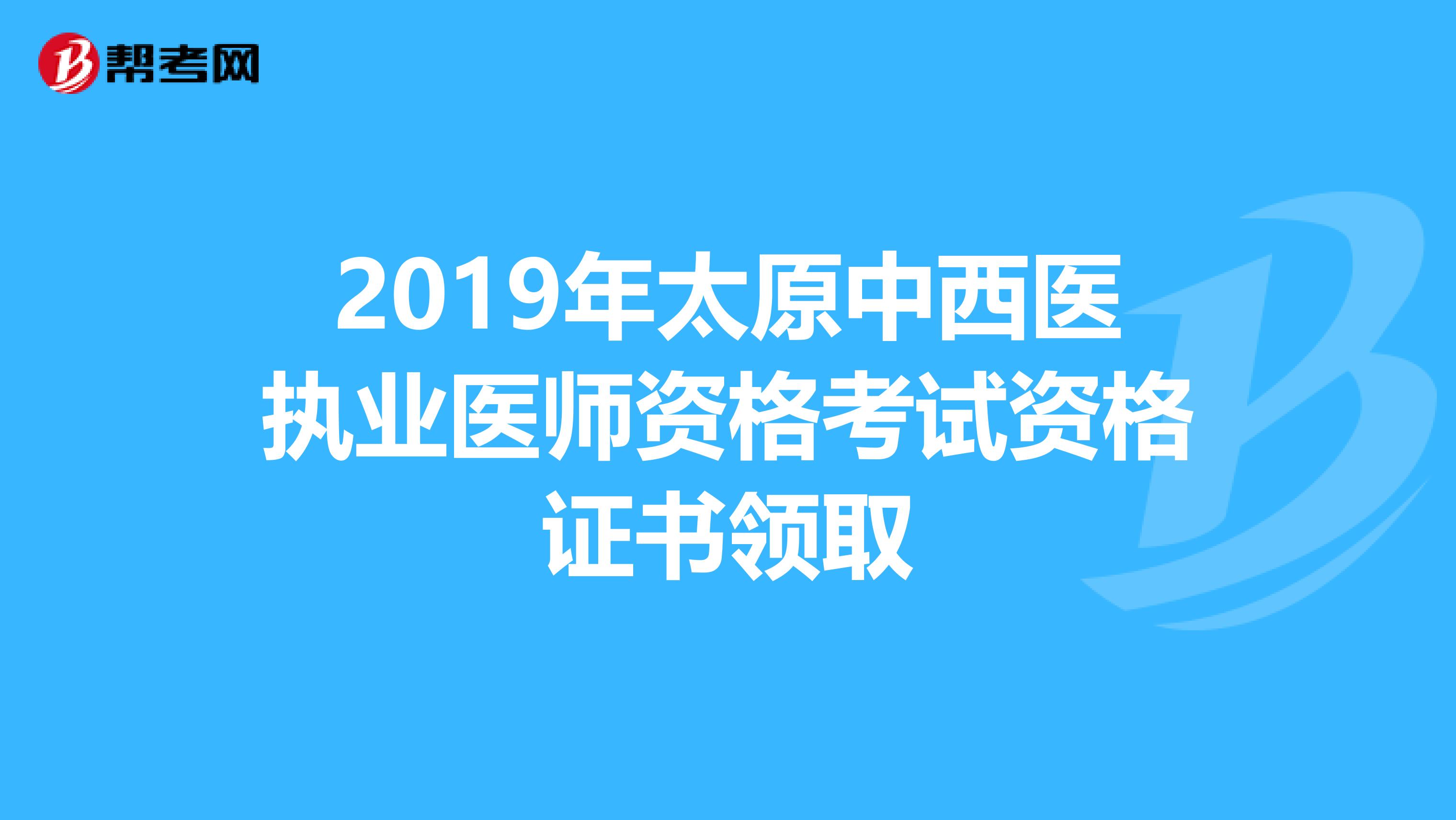2019年太原中西医执业医师资格考试资格证书领取
