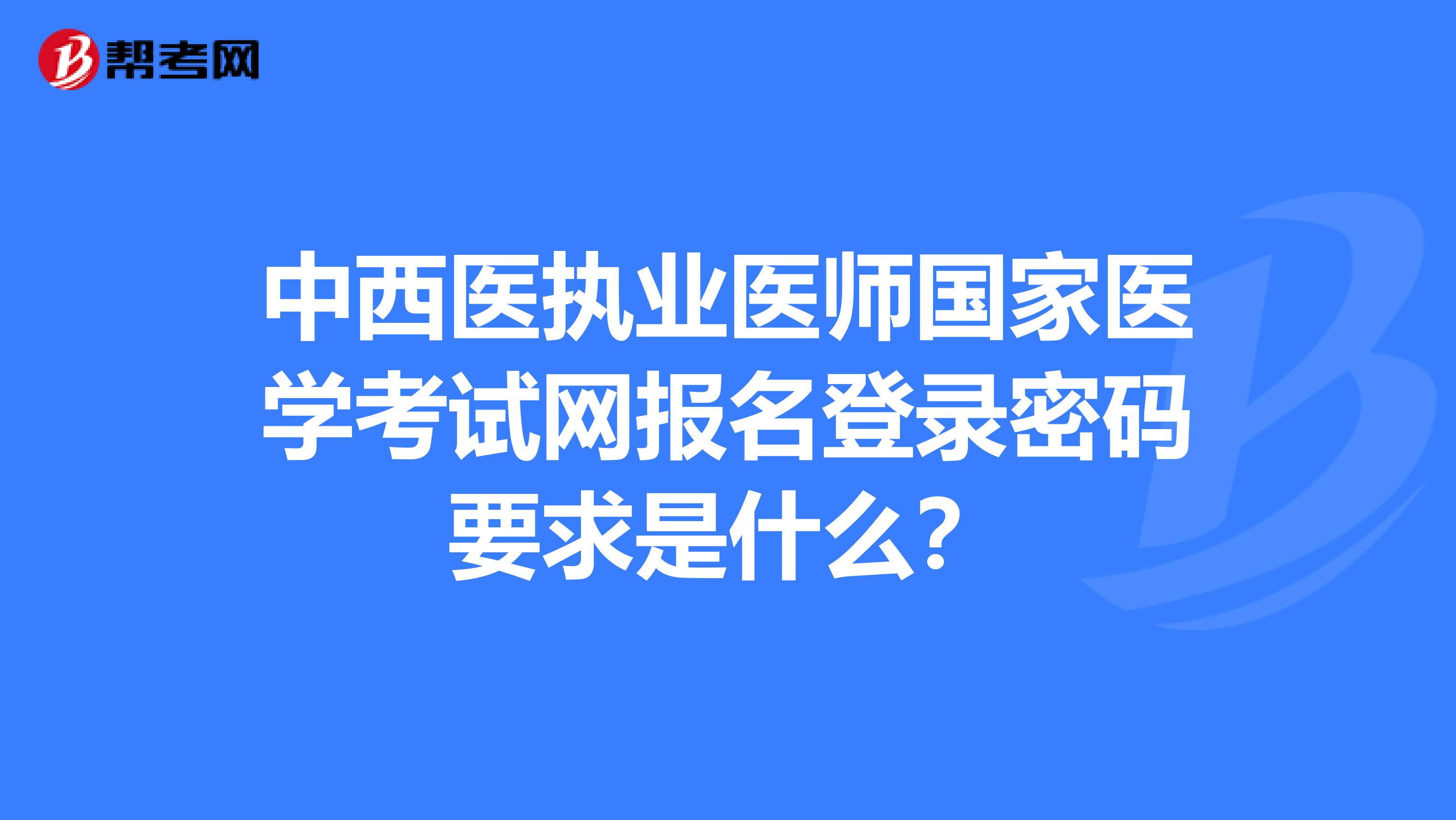 中西医执业医师国家医学考试网报名登录密码要求是什么？