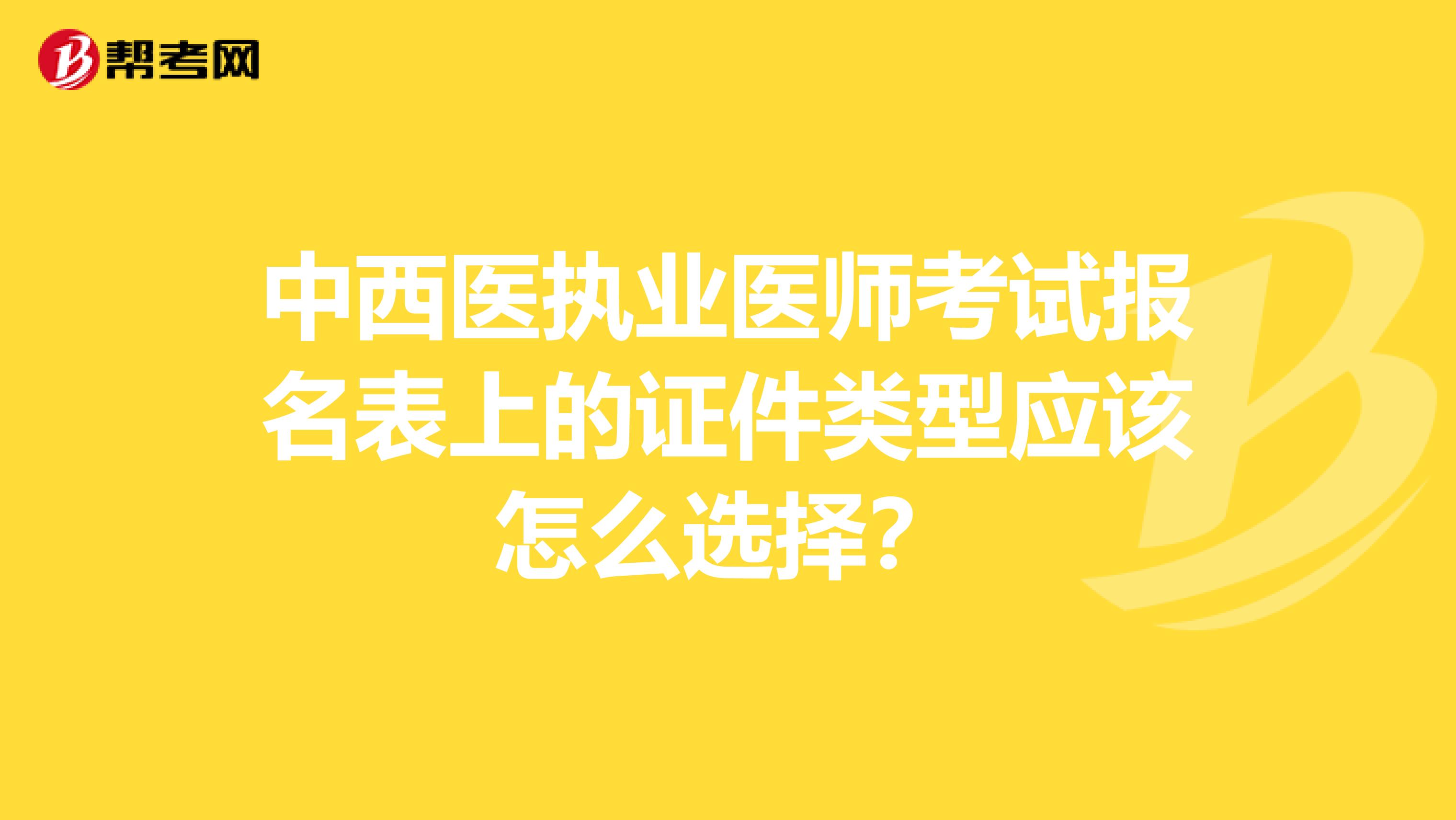 中西醫執業醫師考試報名表上的證件類型應該怎么選擇？