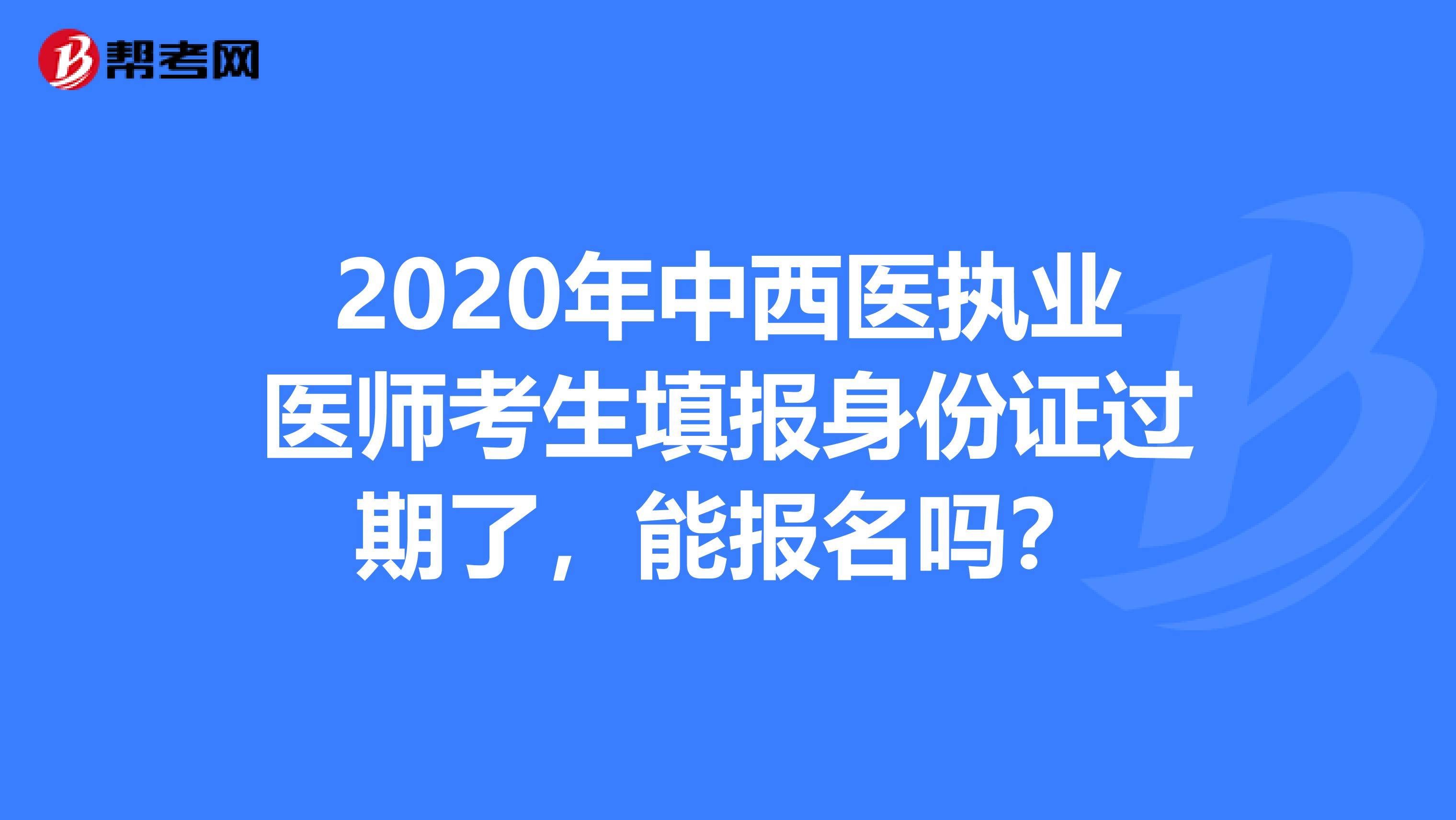 2020年中西医执业医师考生填报身份证过期了，能报名吗？