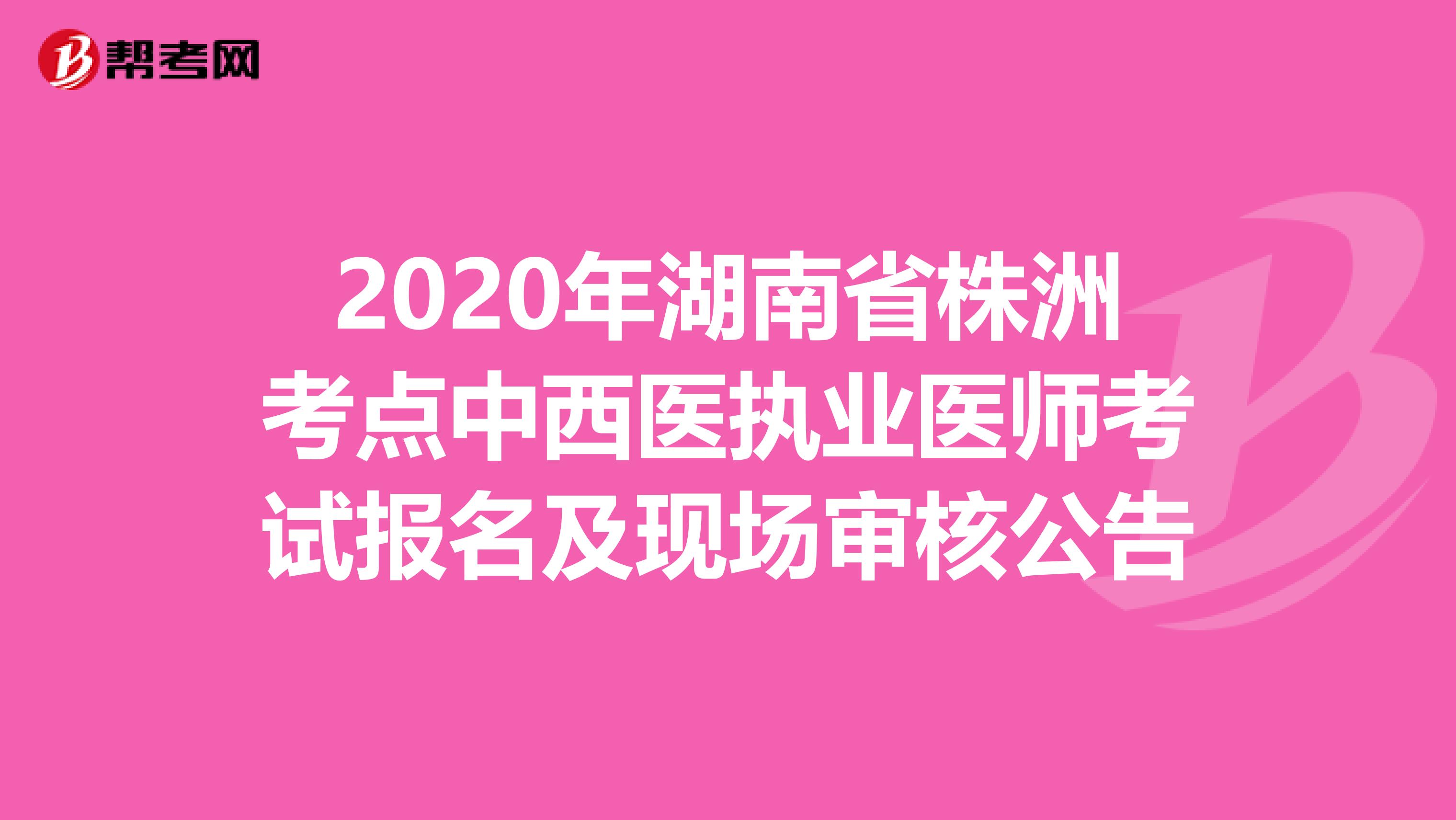 2020年湖南省株洲考点中西医执业医师考试报名及现场审核公告
