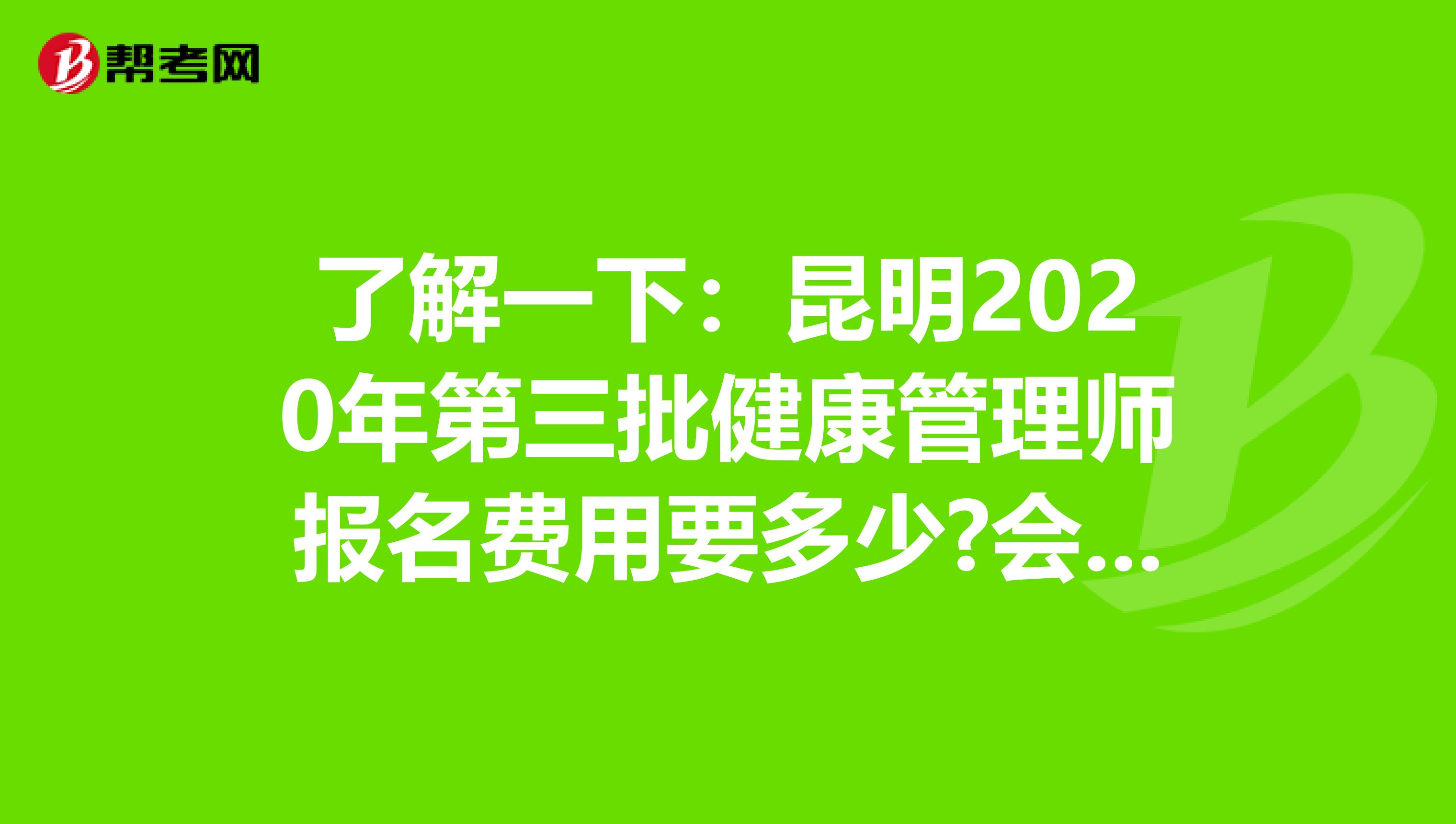 了解一下：昆明2020年第三批健康管理师报名费用要多少?会增加吗？