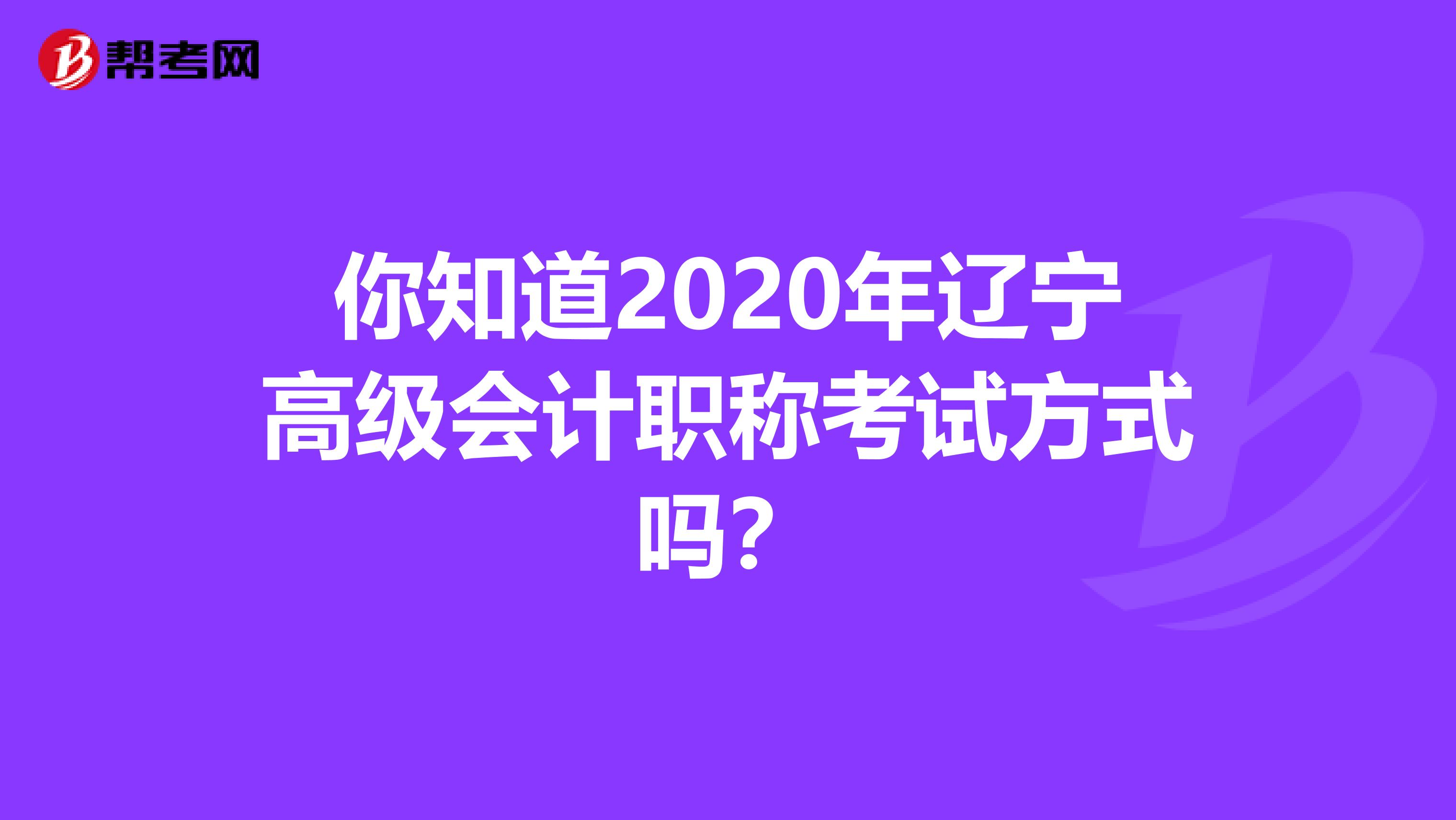 你知道2020年辽宁高级会计职称考试方式吗？